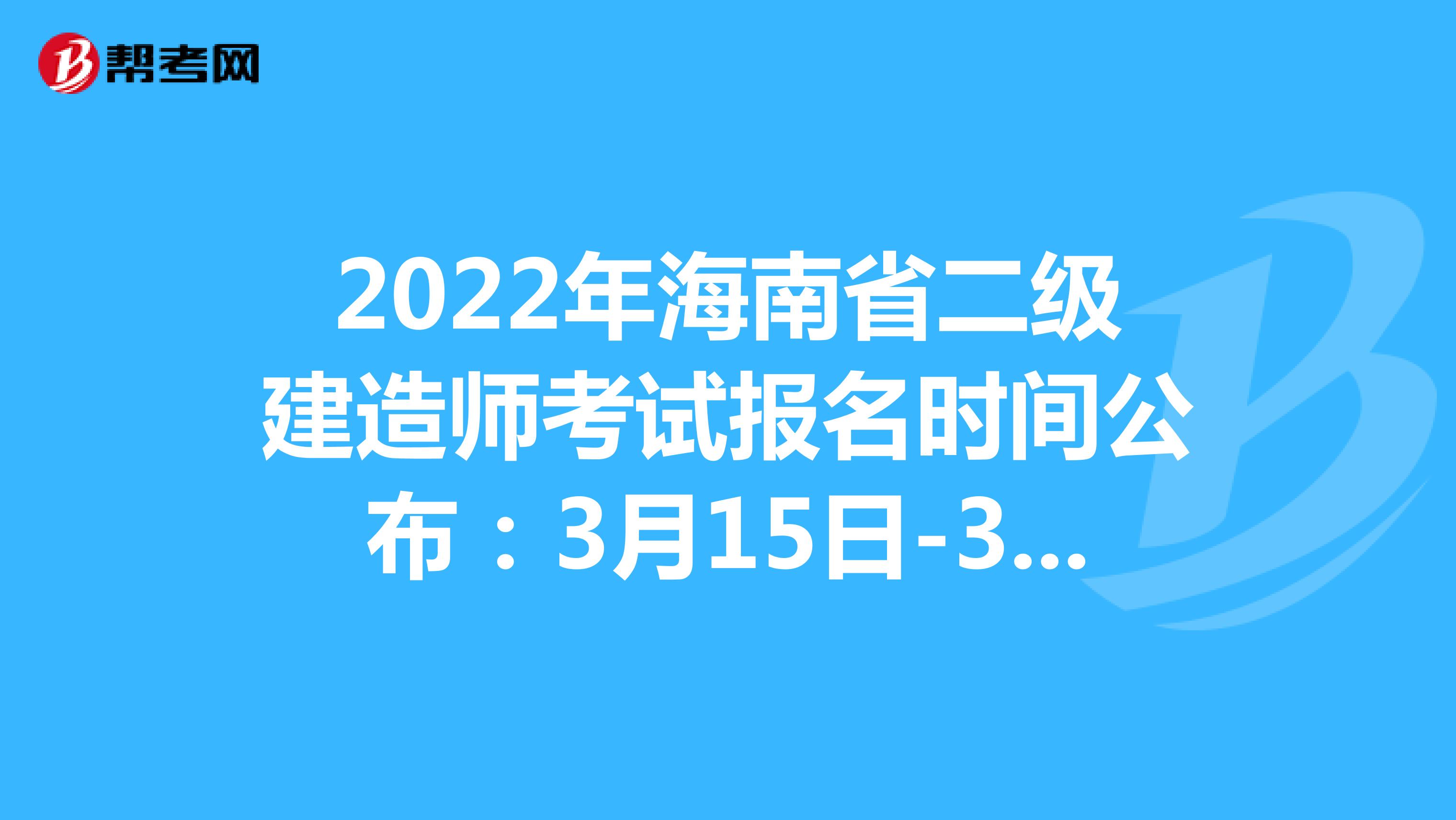 2022年海南省二级建造师考试报名时间公布：3月15日-3月31日