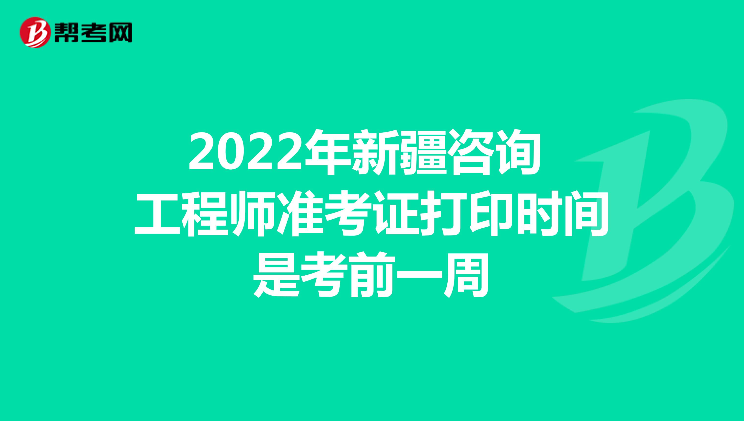 2022年新疆咨询工程师准考证打印时间是考前一周