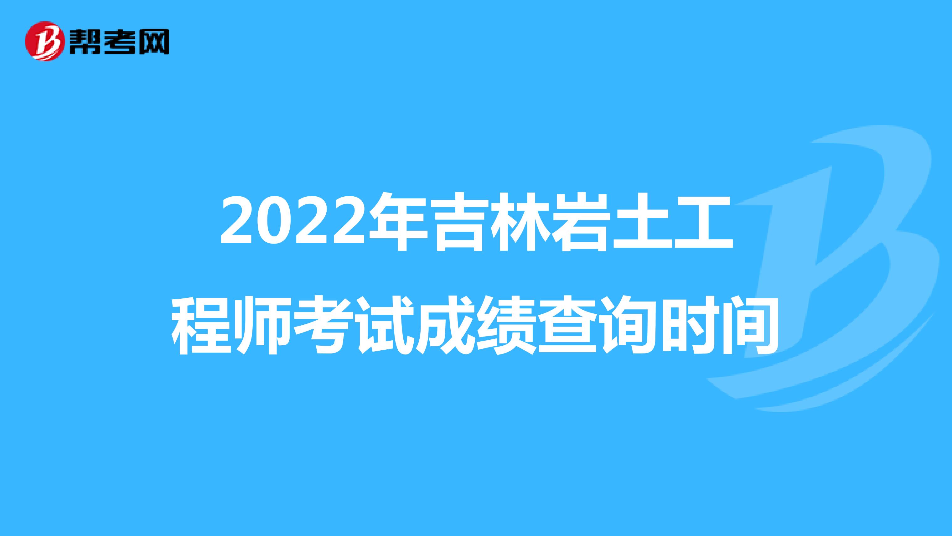 2022年吉林岩土工程师考试成绩查询时间