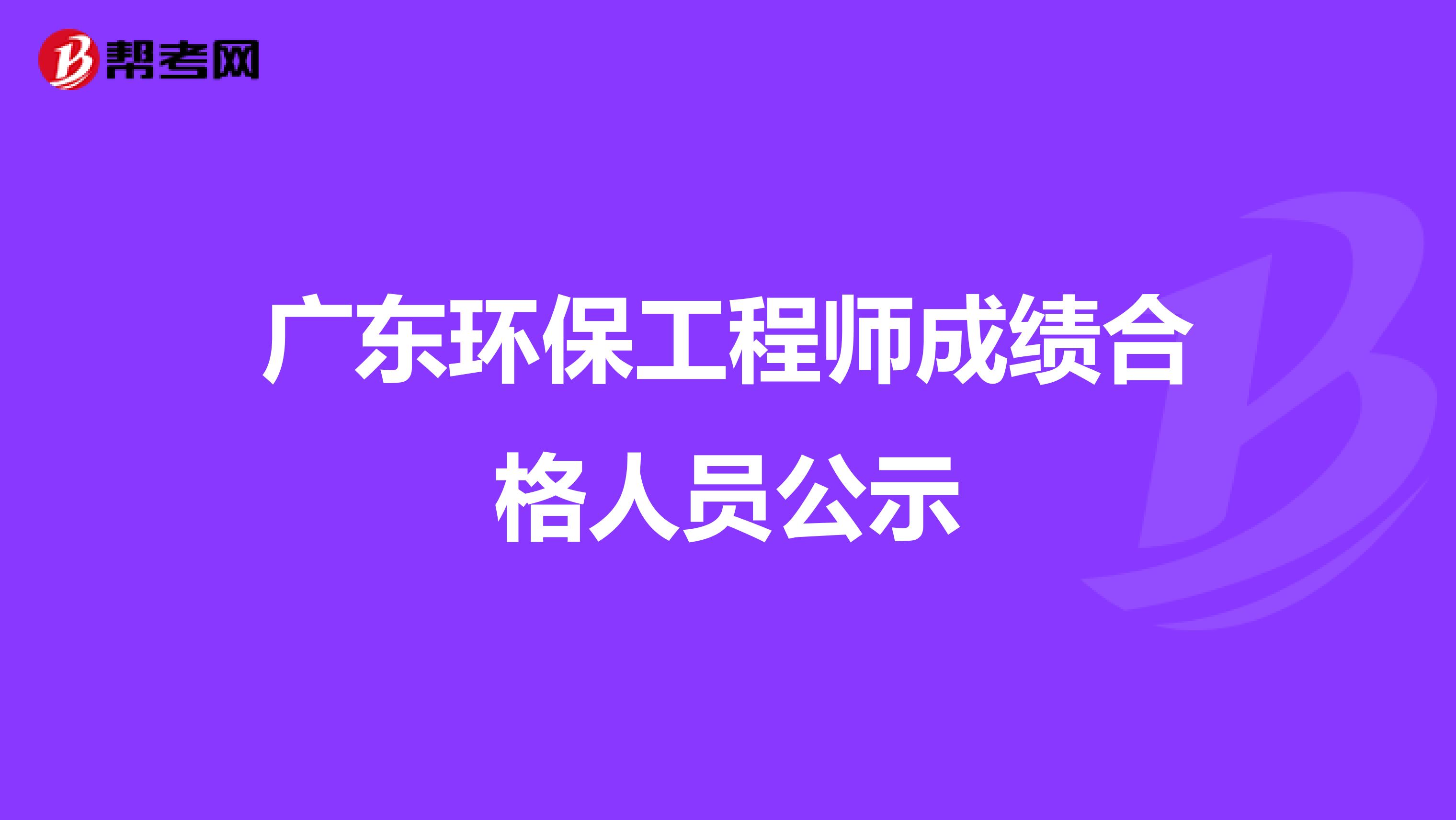 广东环保工程师成绩合格人员公示