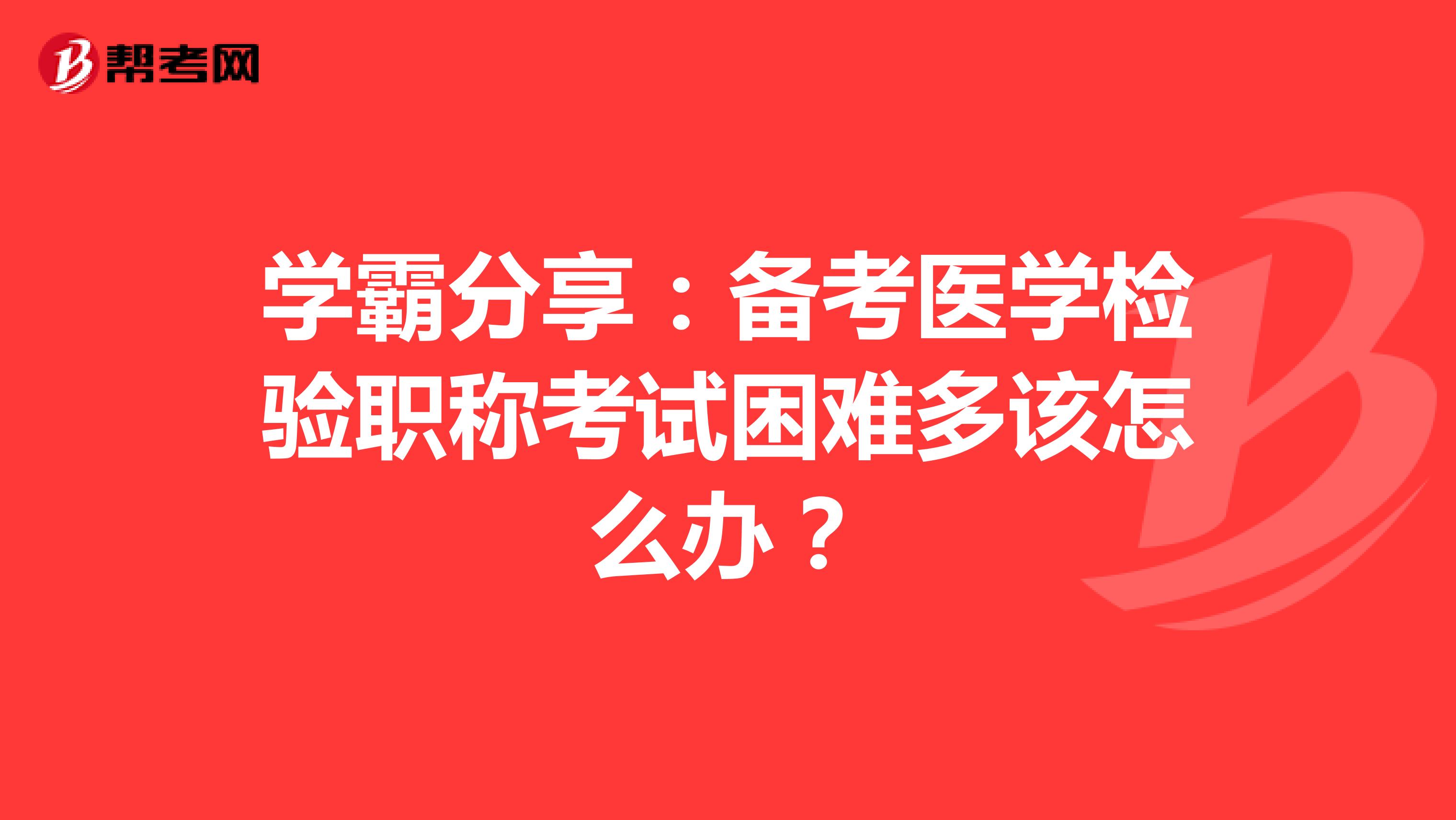 学霸分享：备考医学检验职称考试困难多该怎么办？
