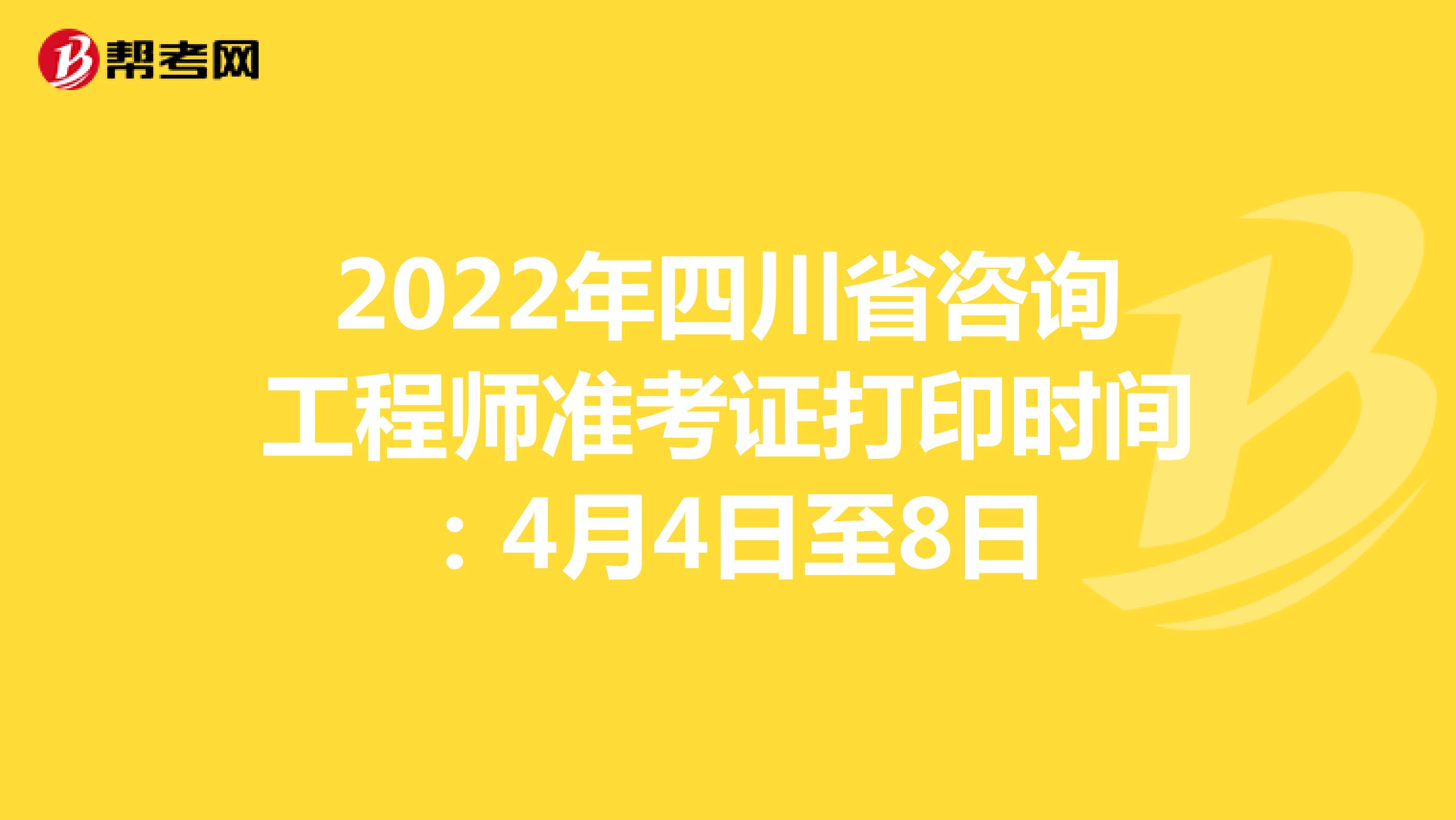 2022年四川省咨询工程师准考证打印时间：4月4日至8日