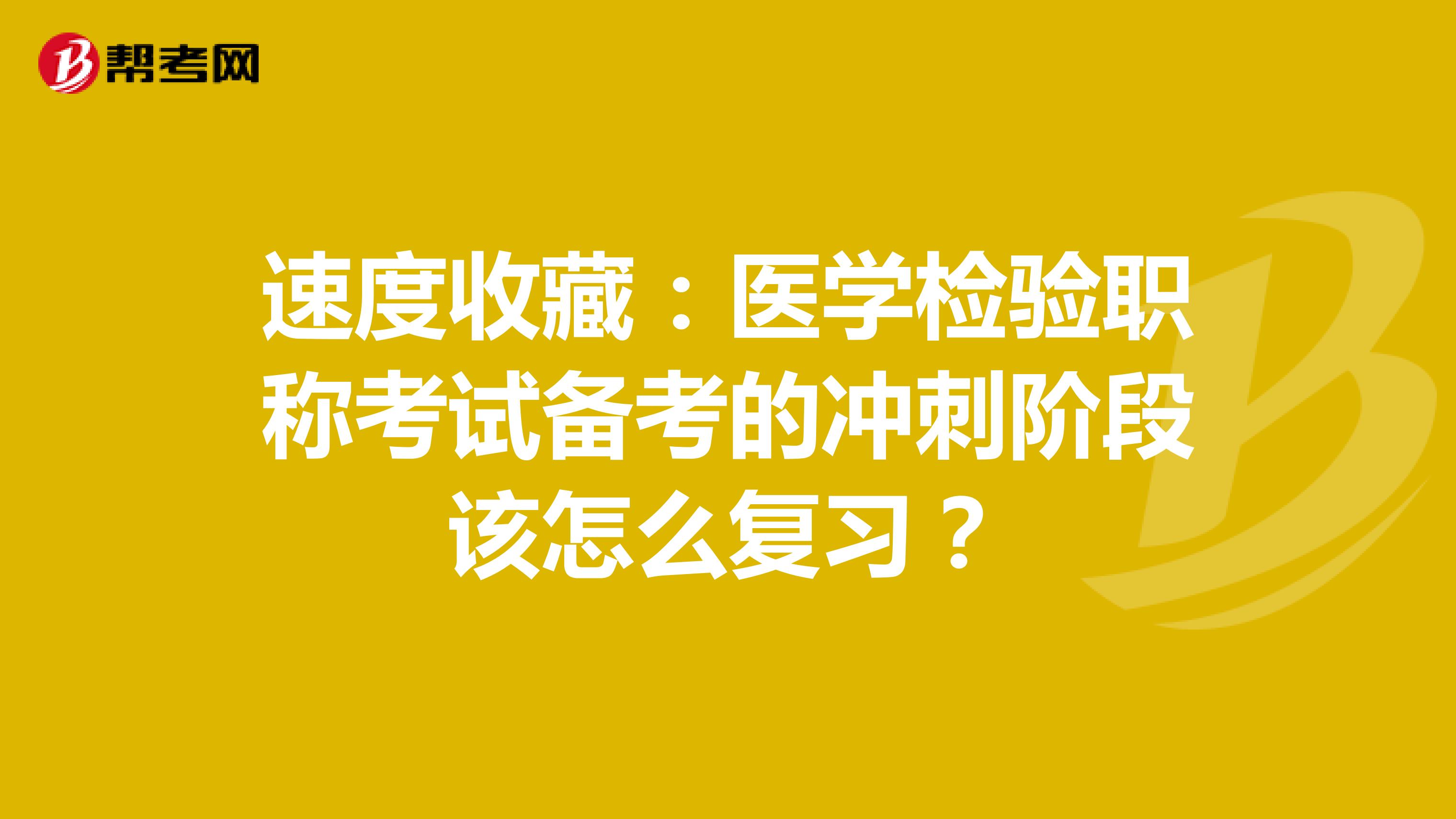 速度收藏：医学检验职称考试备考的冲刺阶段该怎么复习？