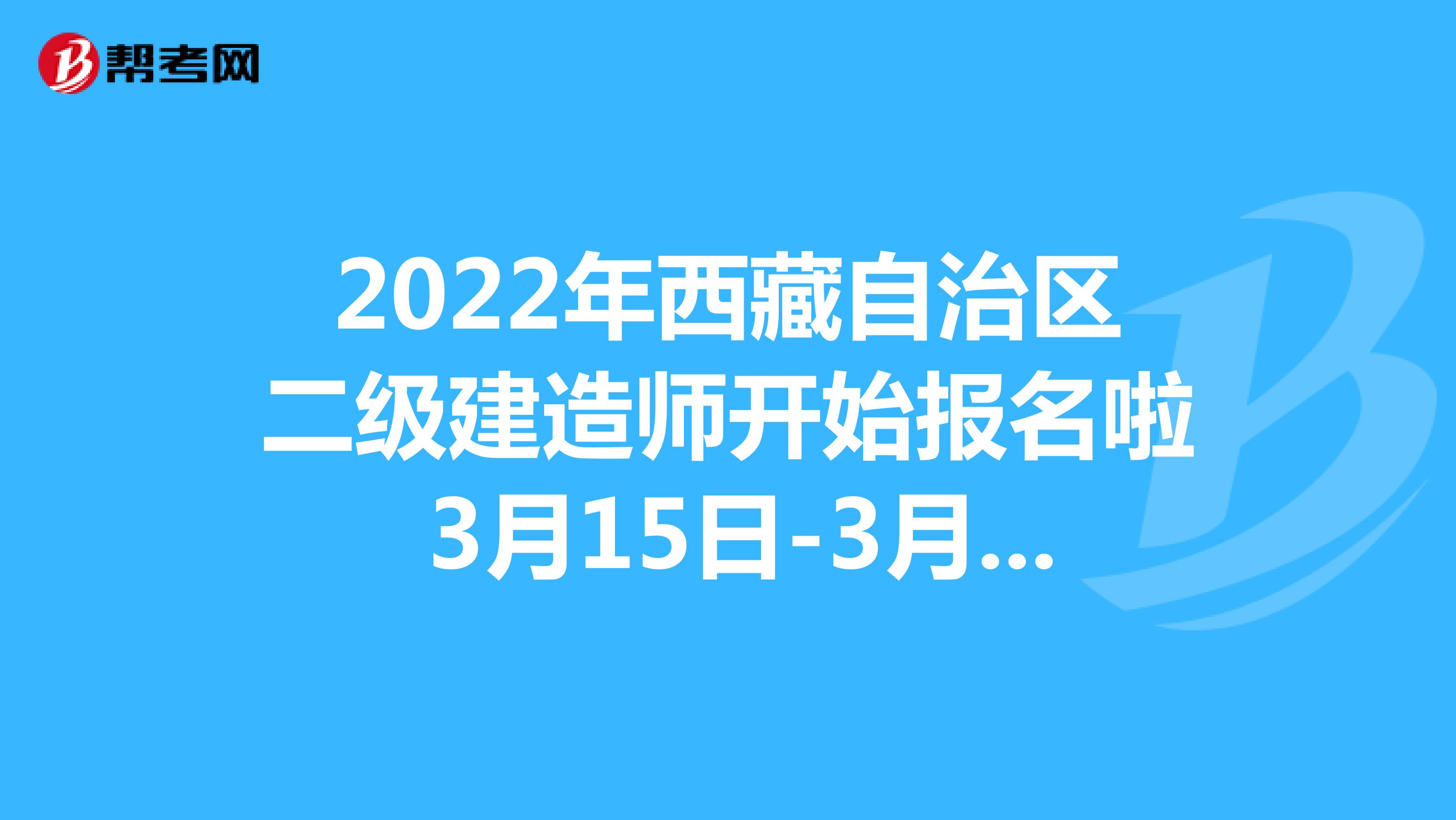 2022年西藏自治区二级建造师开始报名啦 3月15日-3月28日