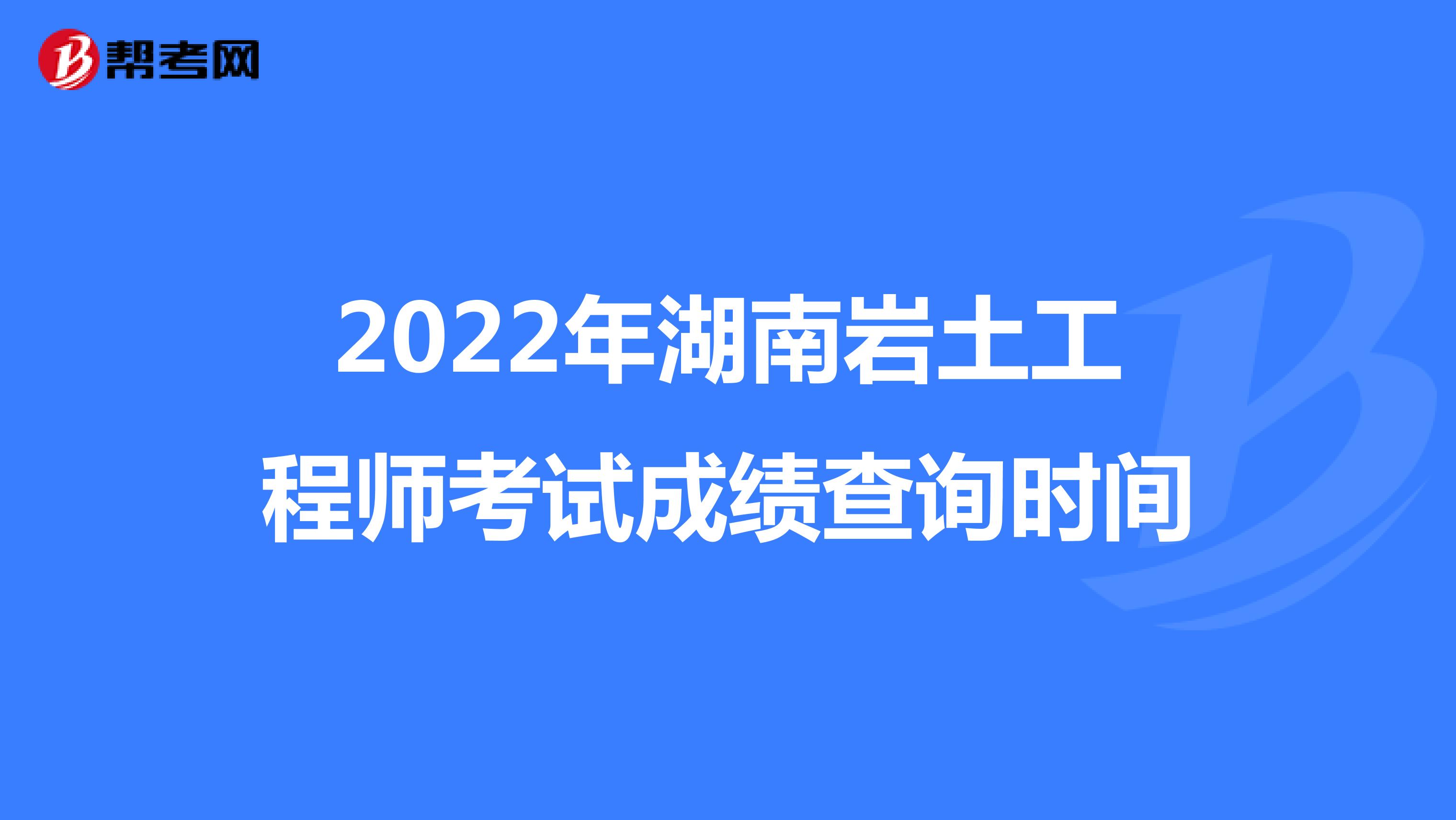 2022年湖南岩土工程师考试成绩查询时间