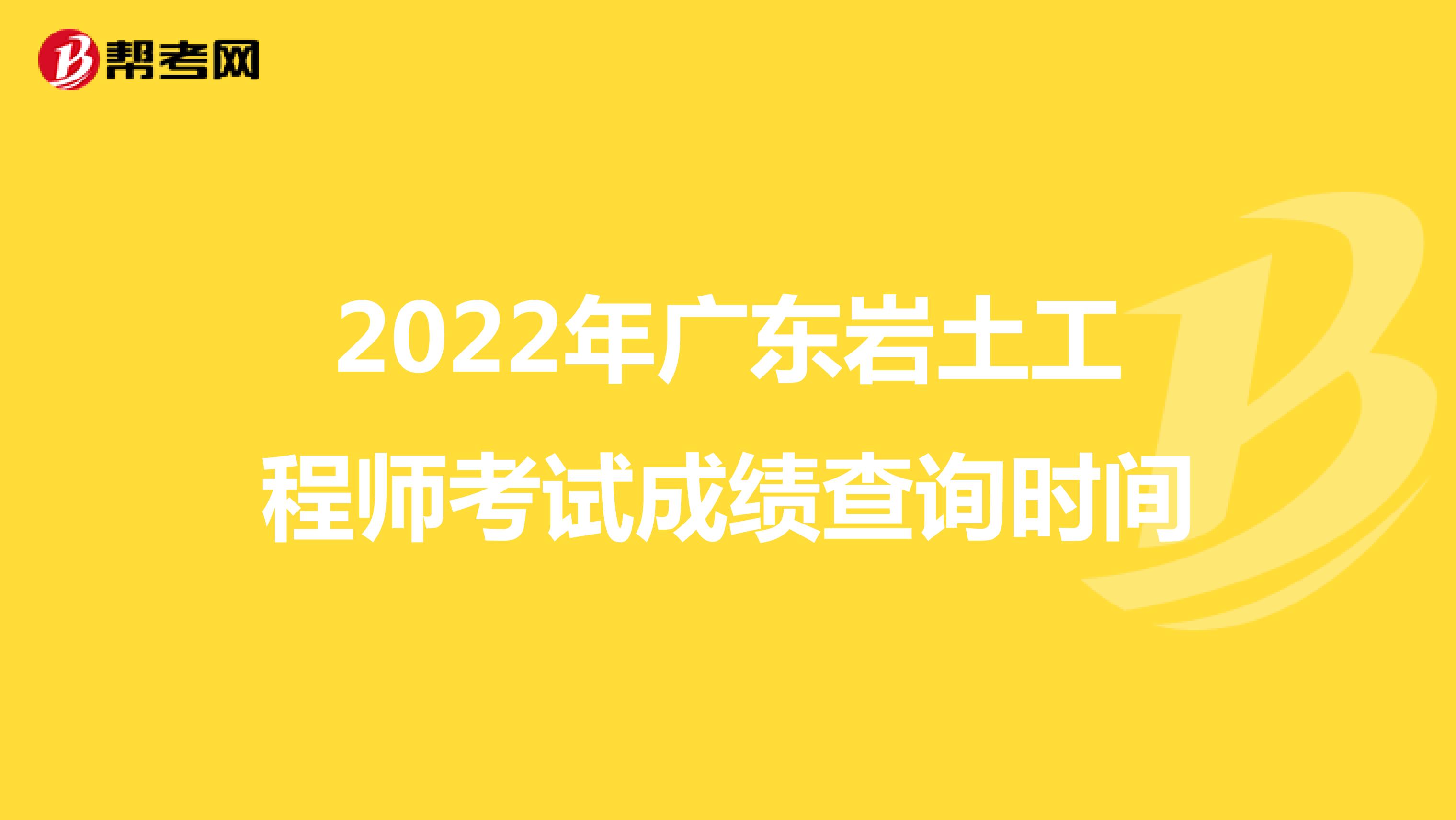 2022年广东岩土工程师考试成绩查询时间