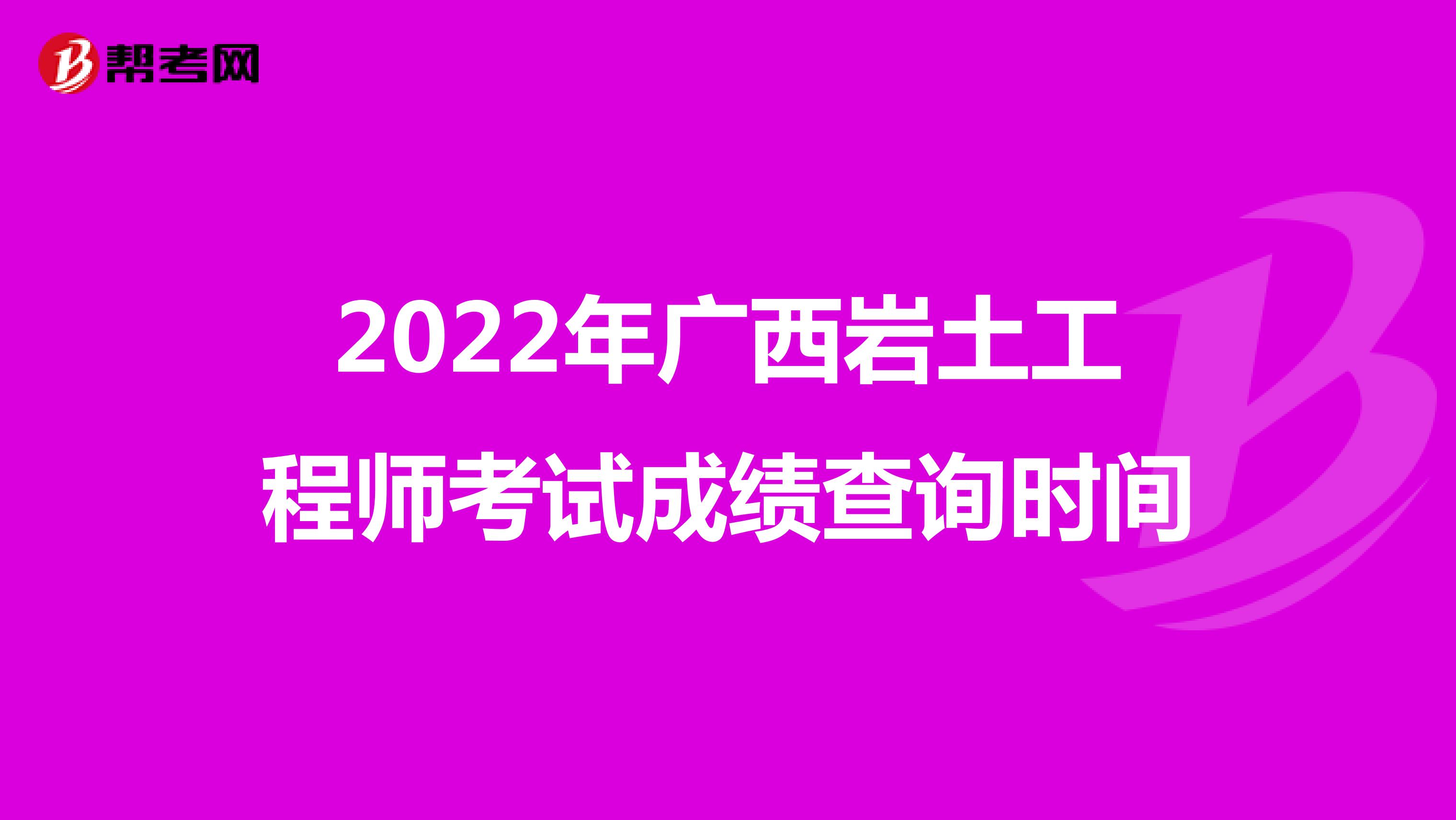 2022年广西岩土工程师考试成绩查询时间