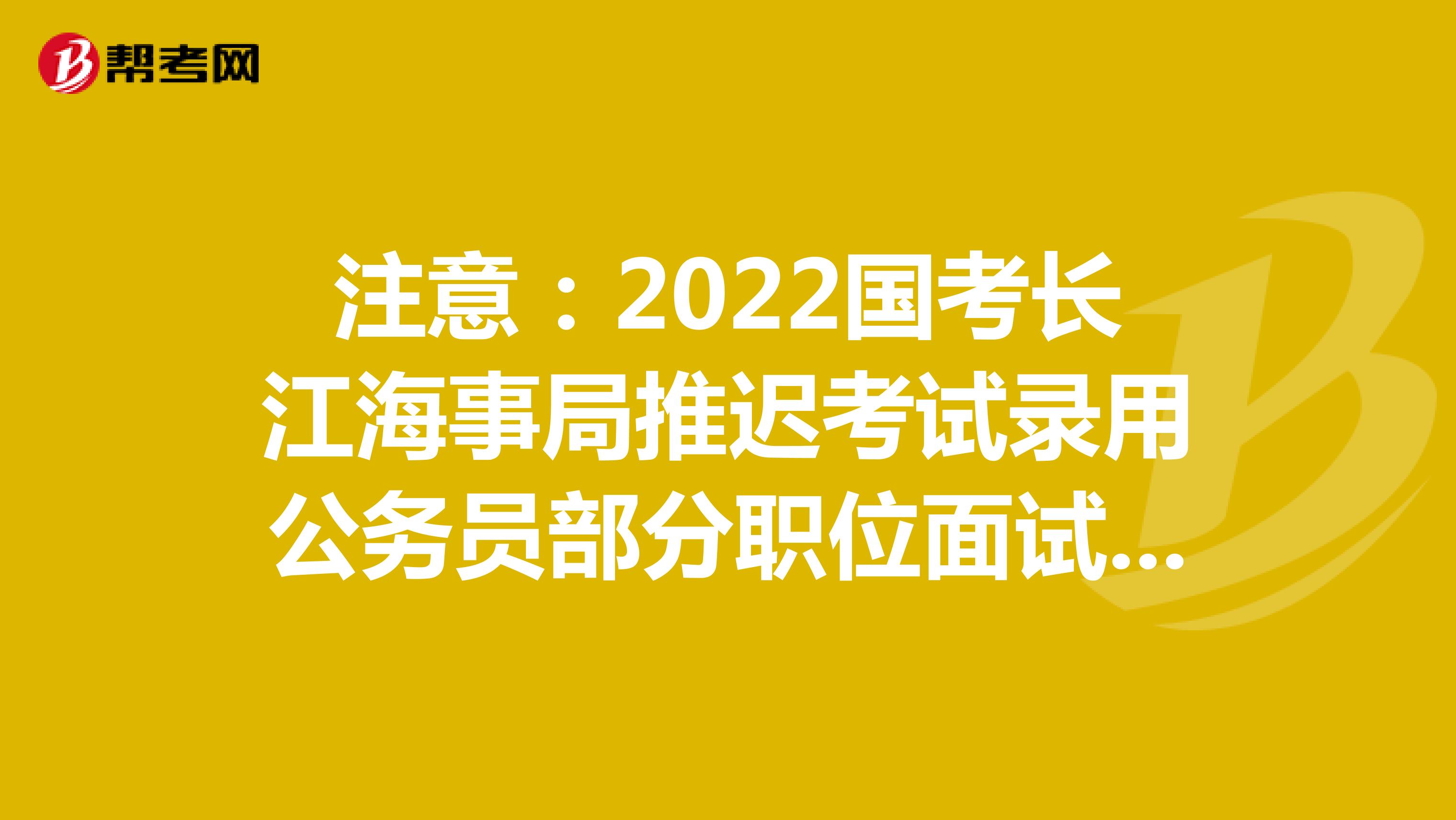 注意：2022国考长江海事局推迟考试录用公务员部分职位面试时间公告