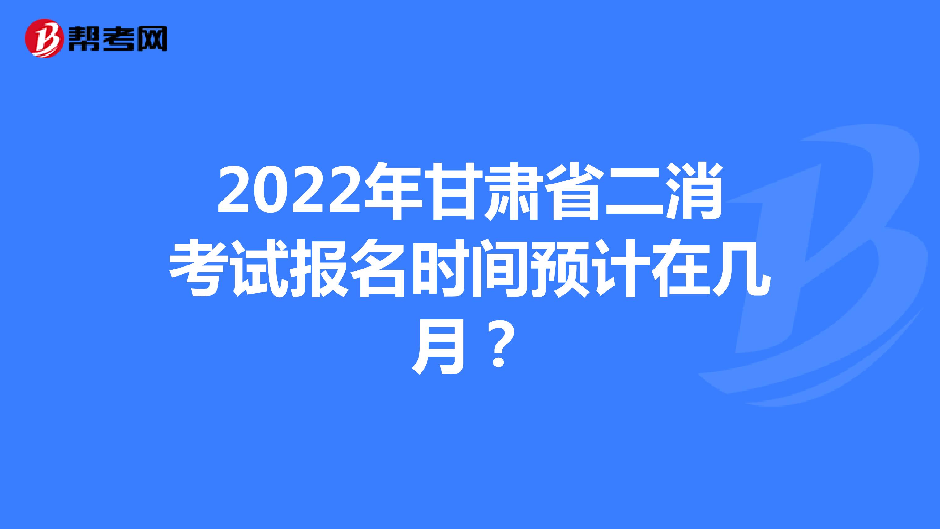 2022年甘肃省二消考试报名时间预计在几月？