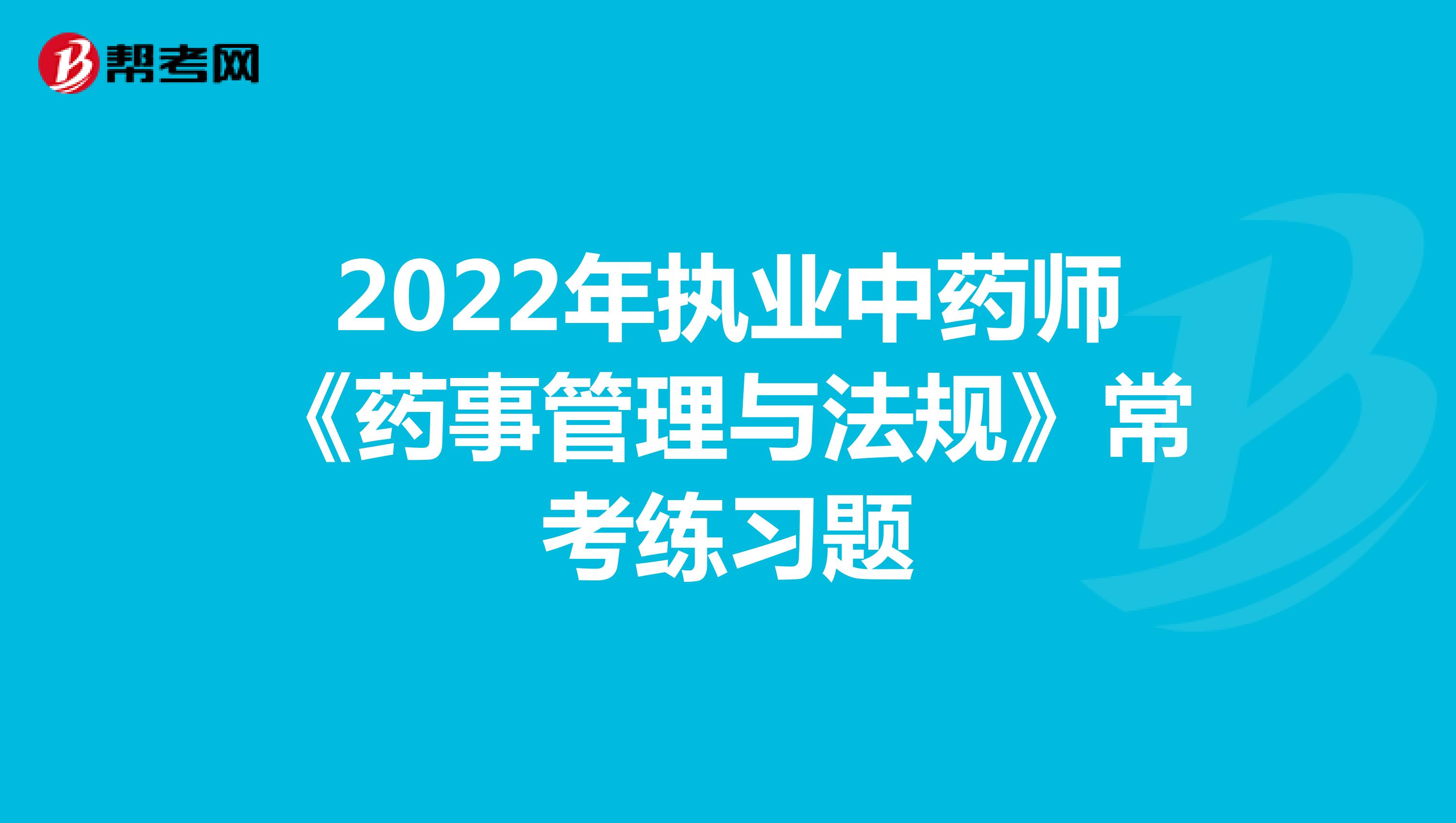 2022年执业中药师《药事管理与法规》常考练习题