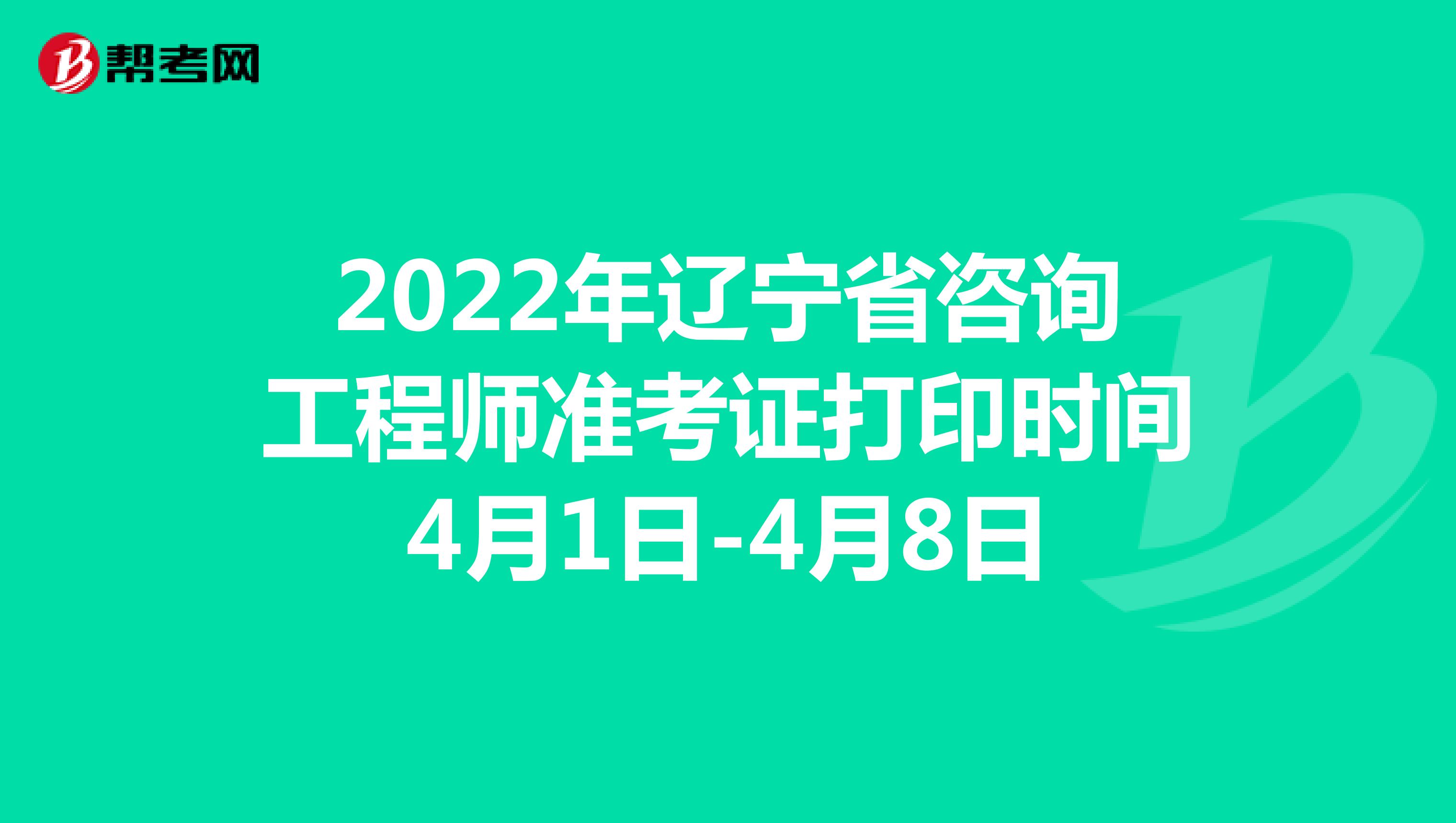 2022年辽宁省咨询工程师准考证打印时间4月1日-4月8日