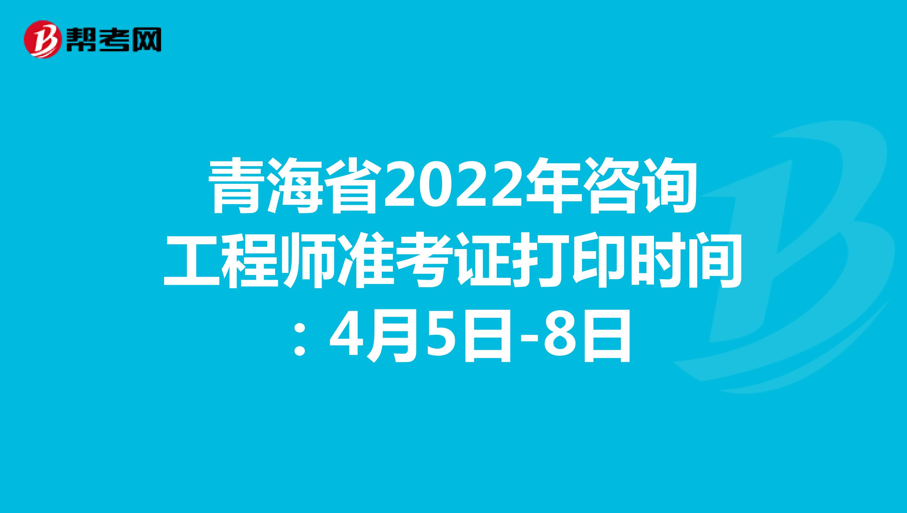 青海省2022年咨询工程师准考证打印时间：4月5日-8日