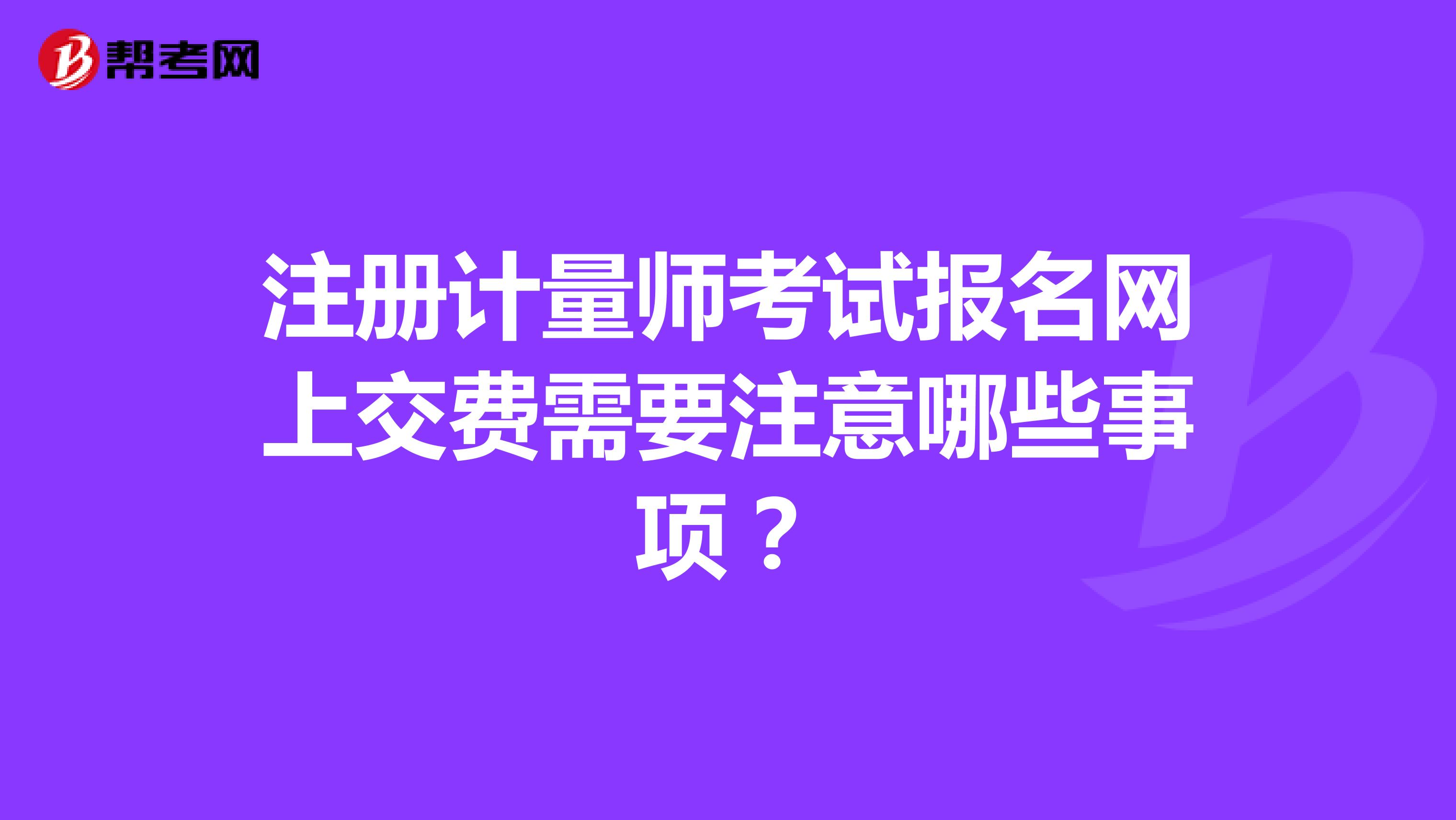 注冊計量師考試報名網上交費需要注意哪些事項？