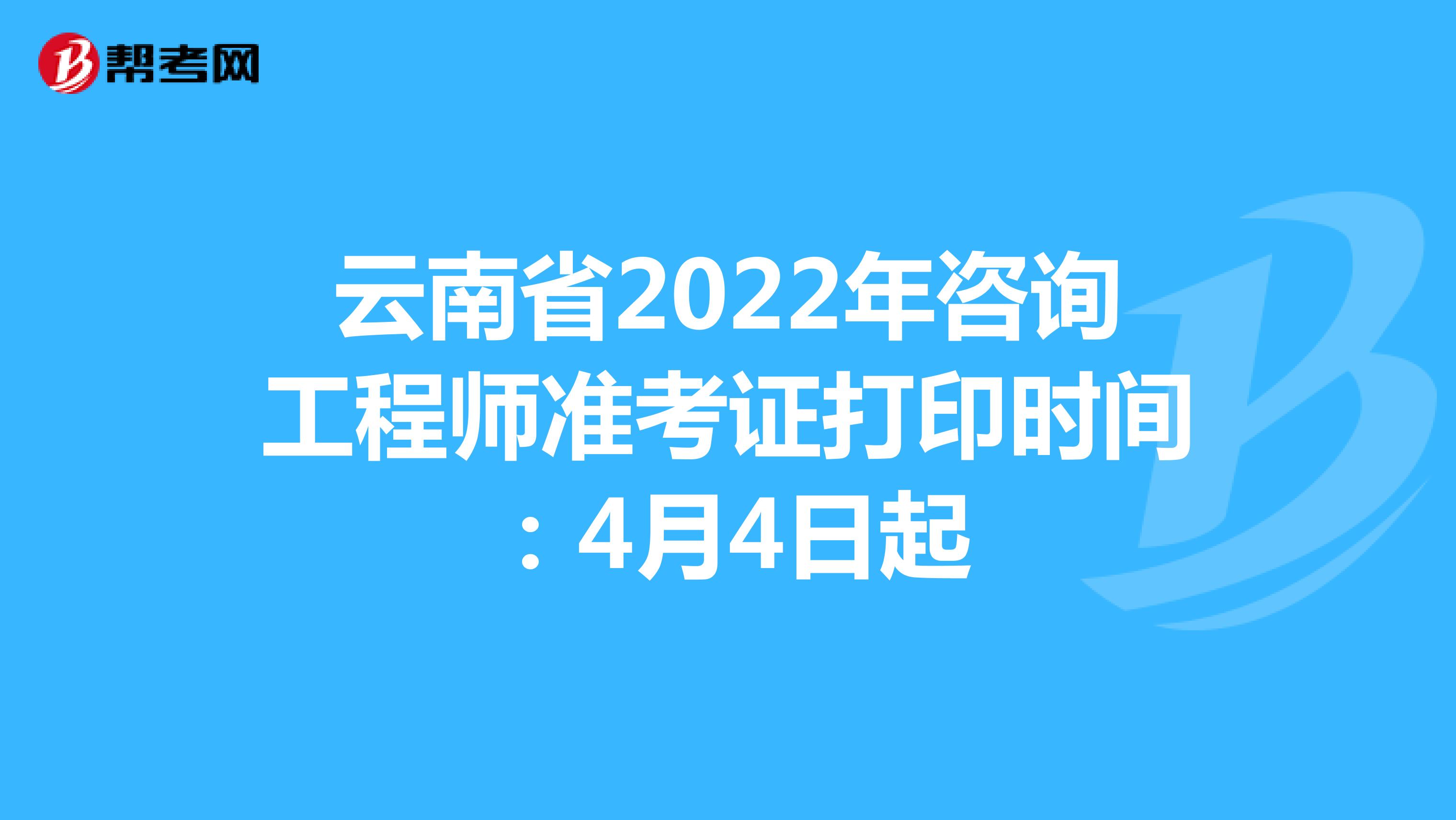云南省2022年咨询工程师准考证打印时间：4月4日起
