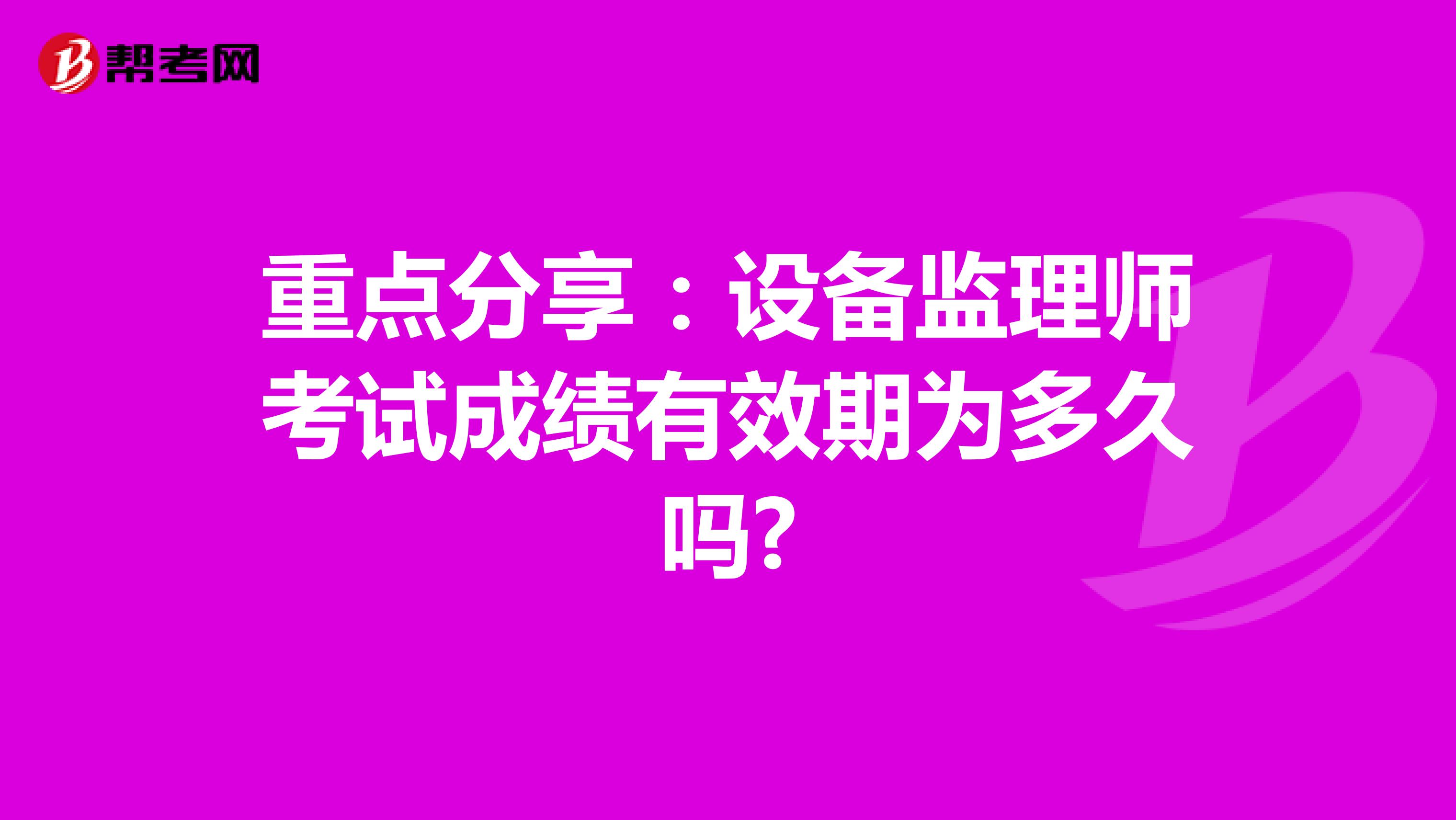 重点分享：设备监理师考试成绩有效期为多久吗?