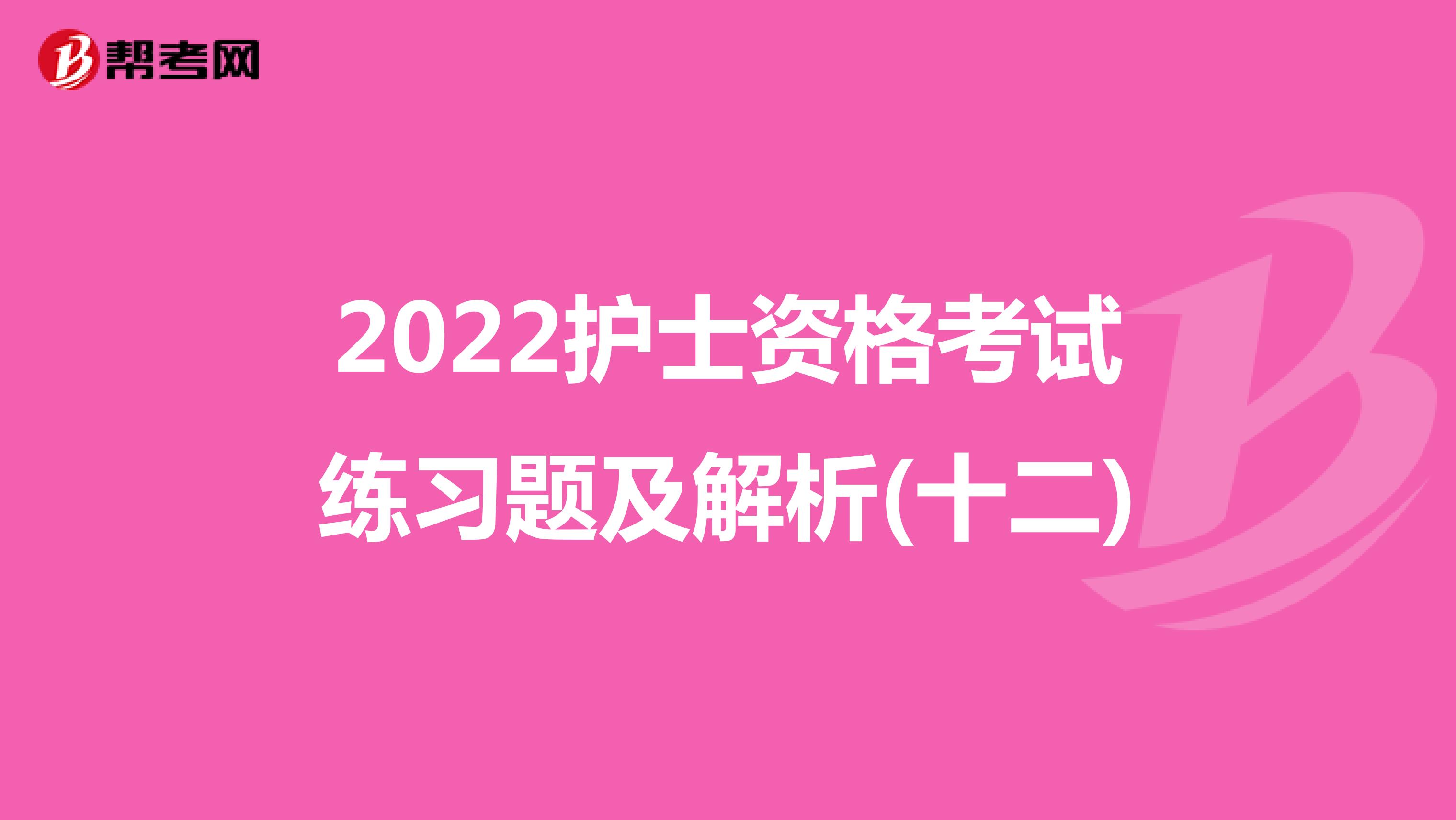 2022护士资格考试练习题及解析(十二)