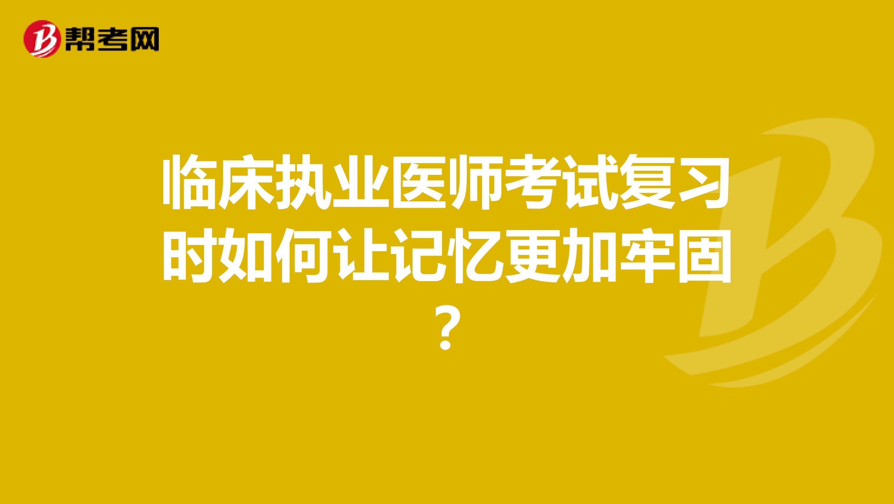 临床执业医师考试复习时如何让记忆更加牢固？