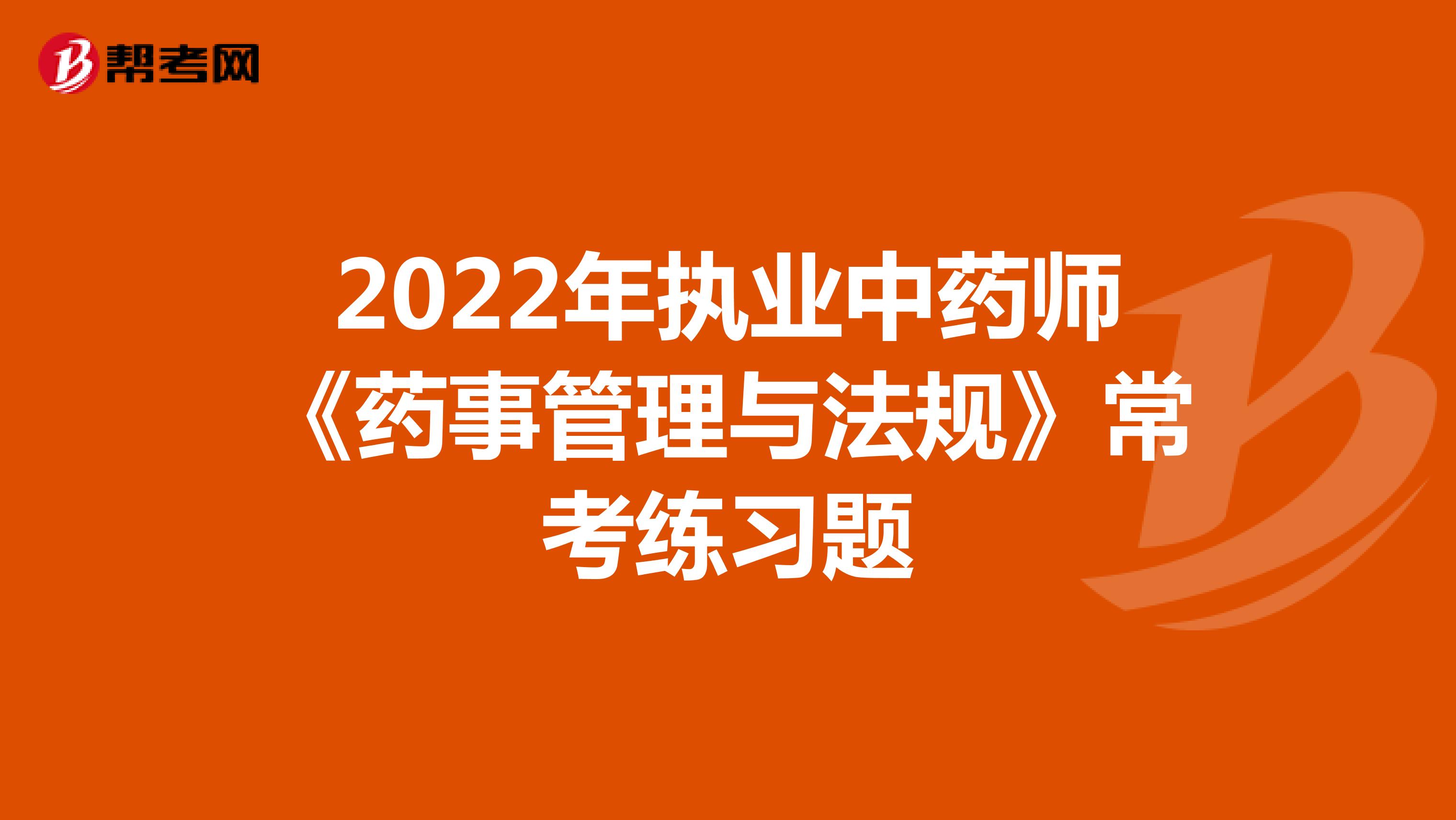 2022年执业中药师《药事管理与法规》常考练习题