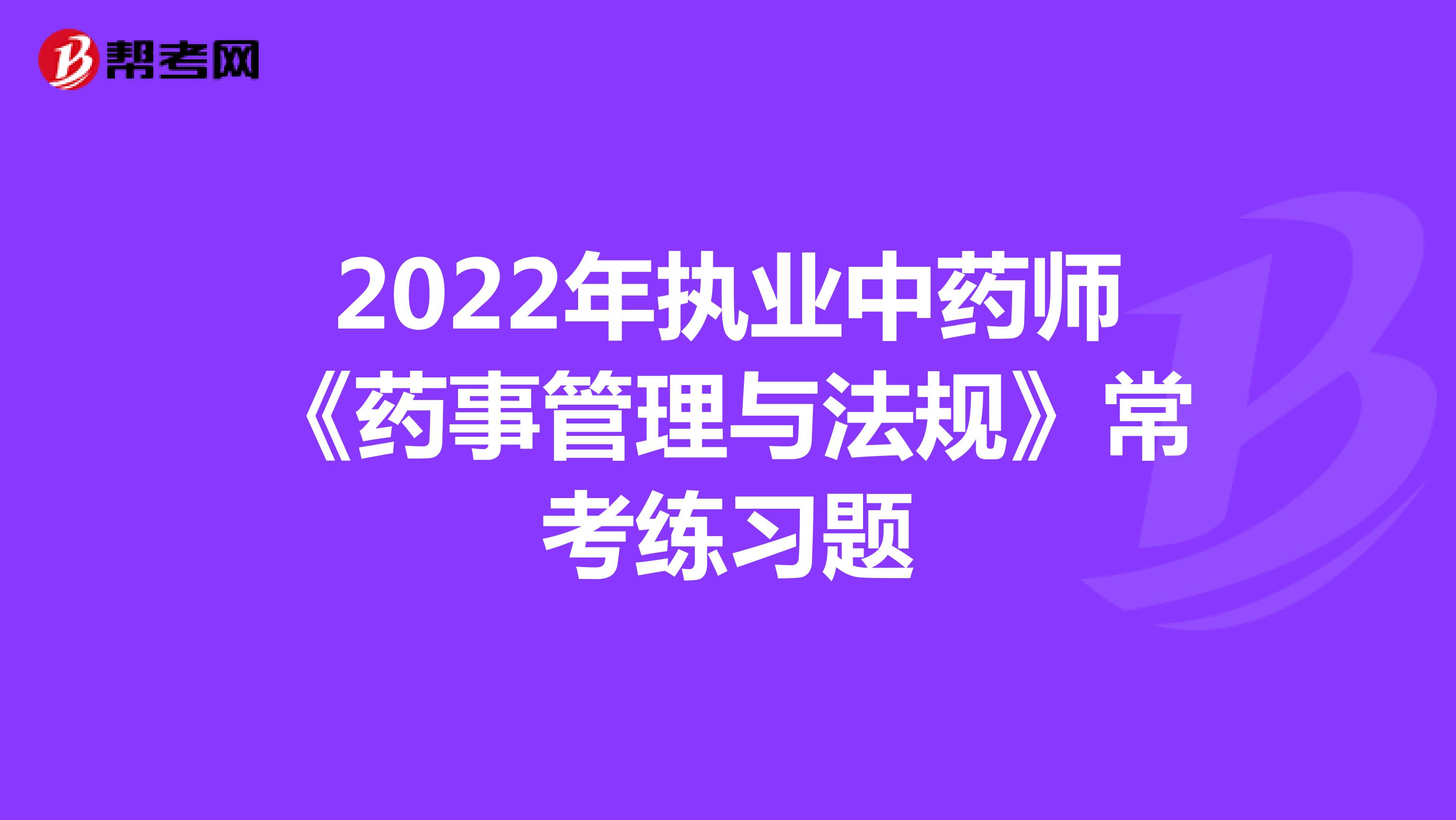 2022年执业中药师《药事管理与法规》常考练习题