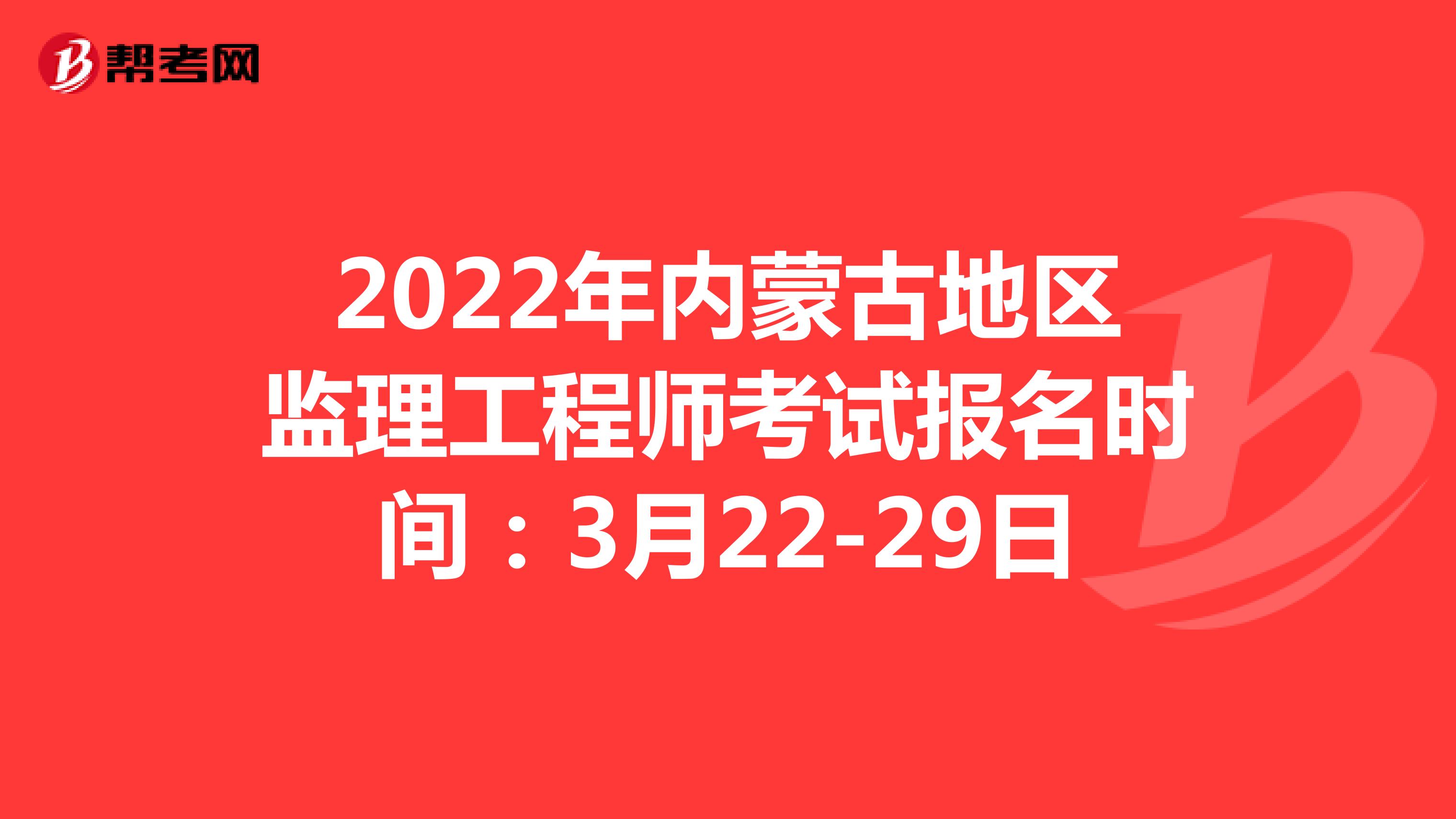 2022年内蒙古地区监理工程师考试报名时间：3月22-29日