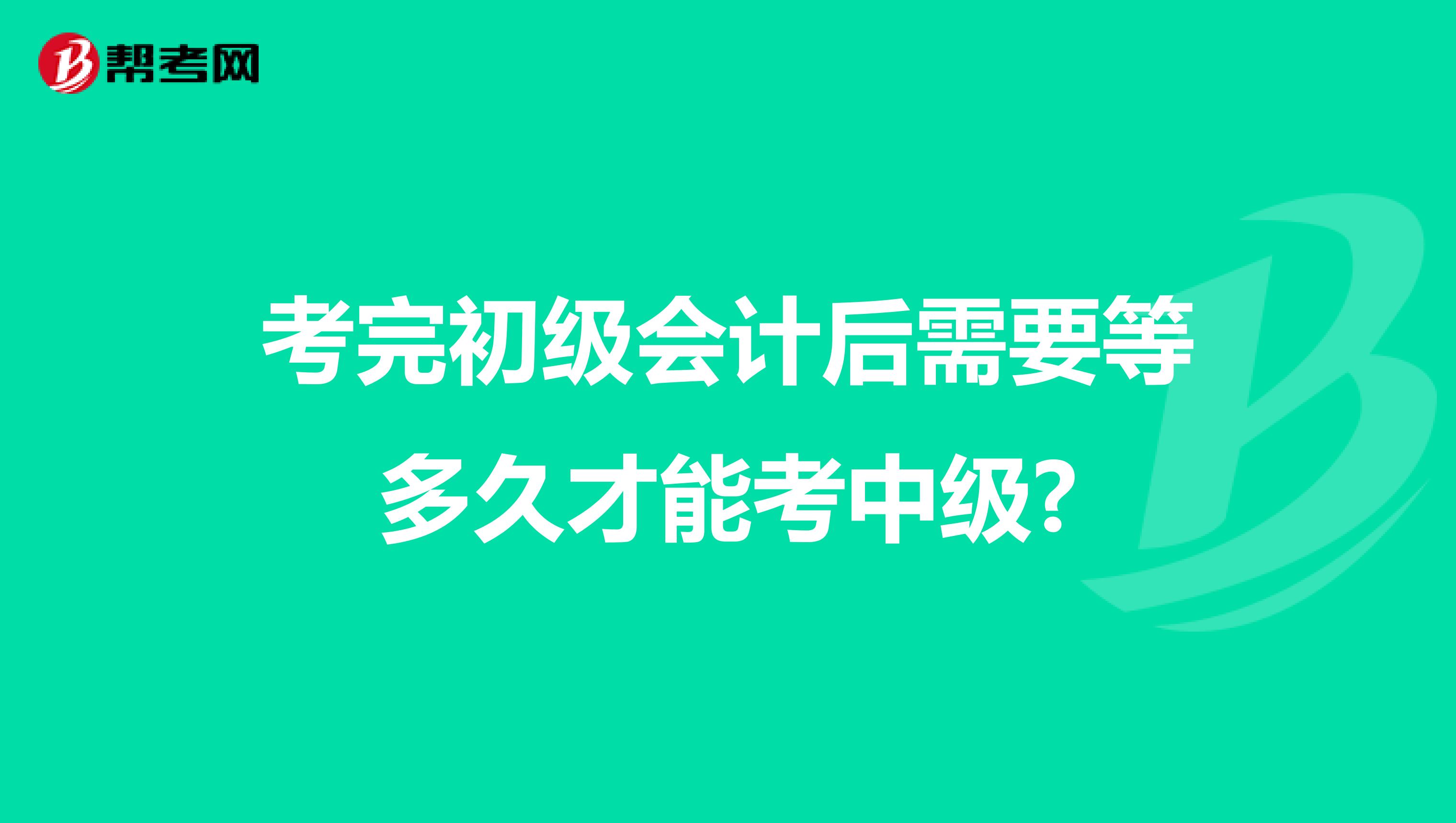 考完初级会计后需要等多久才能考中级?