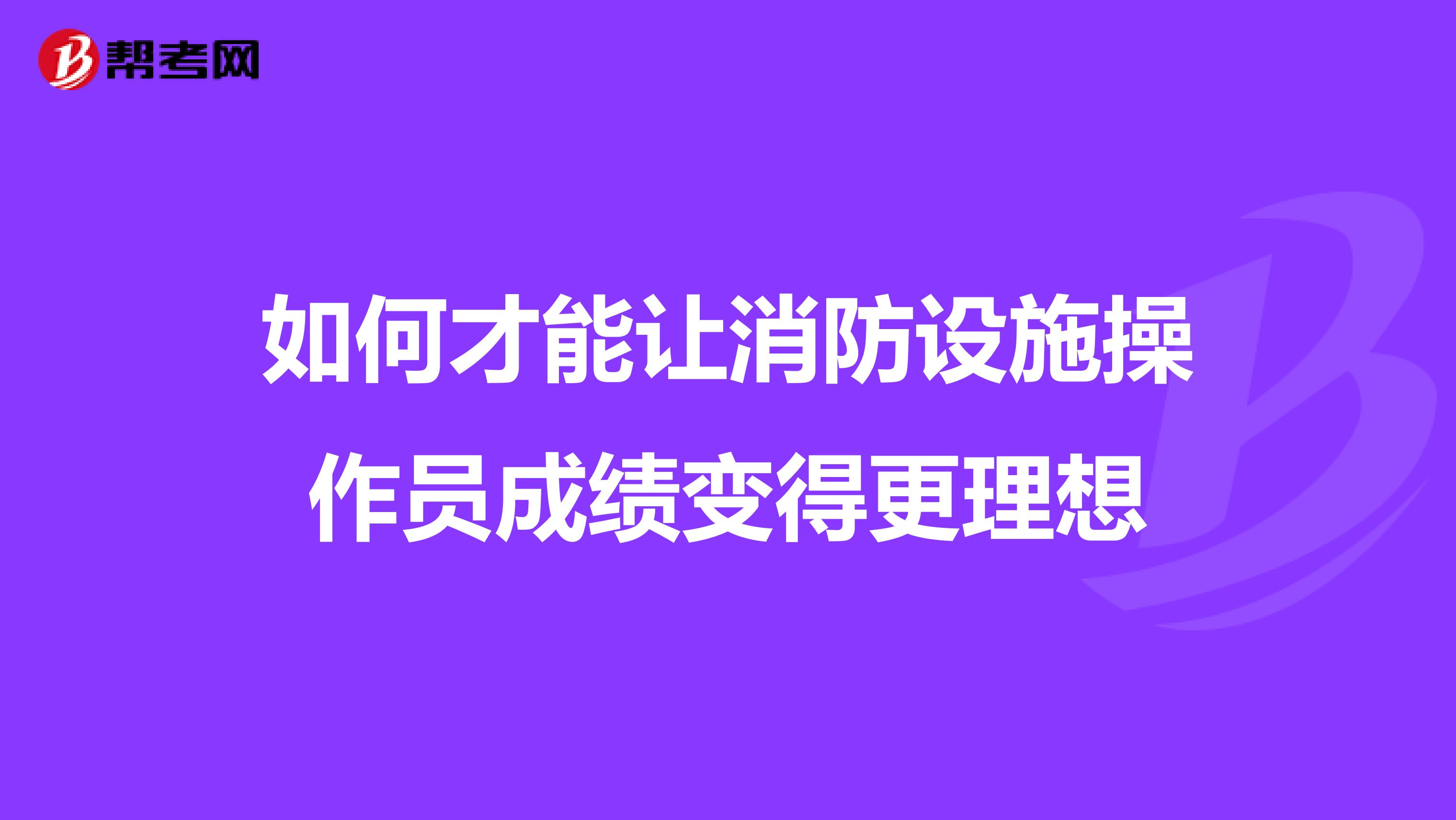 如何才能让消防设施操作员成绩变得更理想