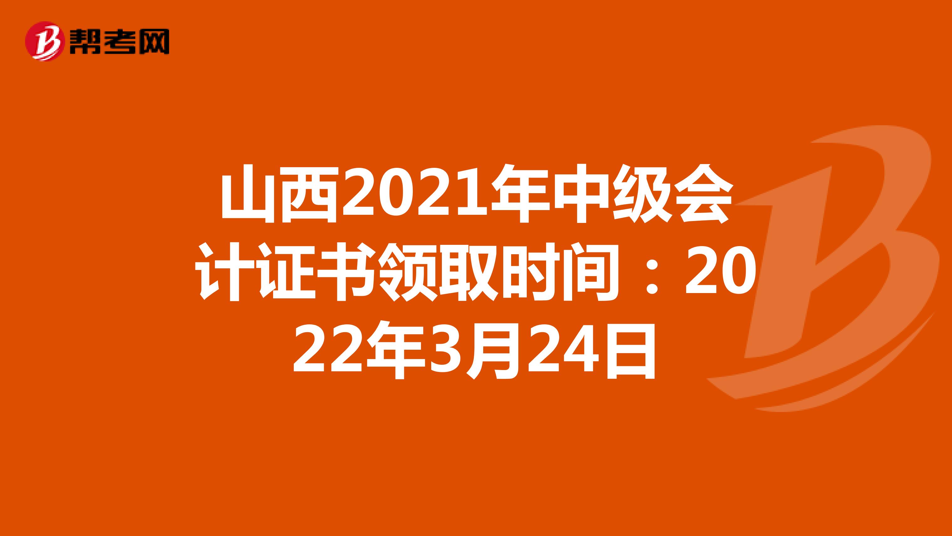 山西2021年中级会计证书领取时间：2022年3月24日