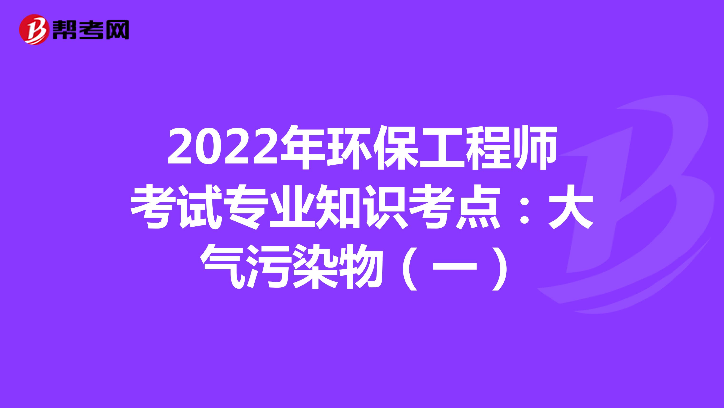 2022年环保工程师考试专业知识考点：大气污染物（一）