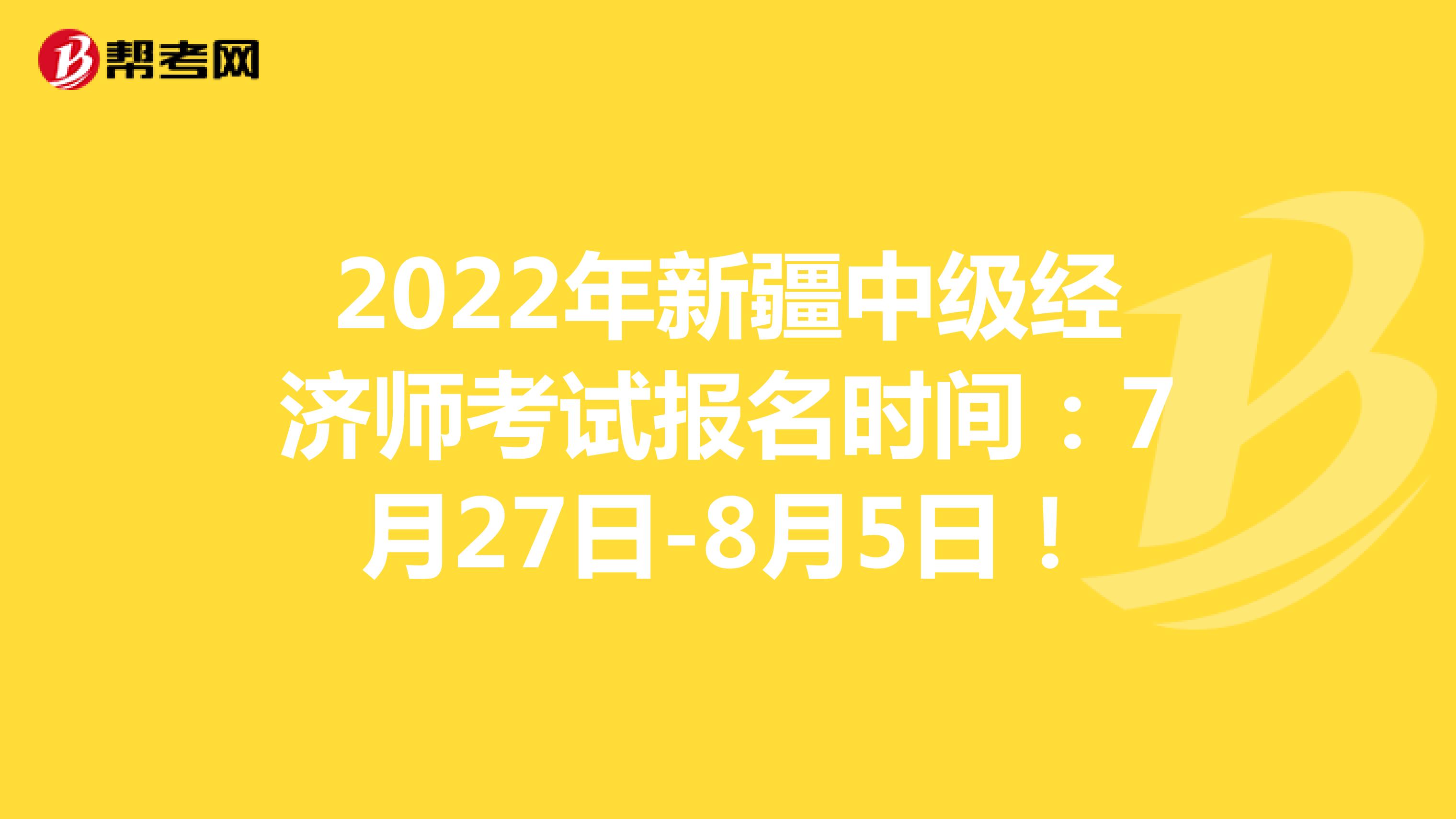 2022年新疆中級經濟師考試報名時間：7月27日-8月5日！