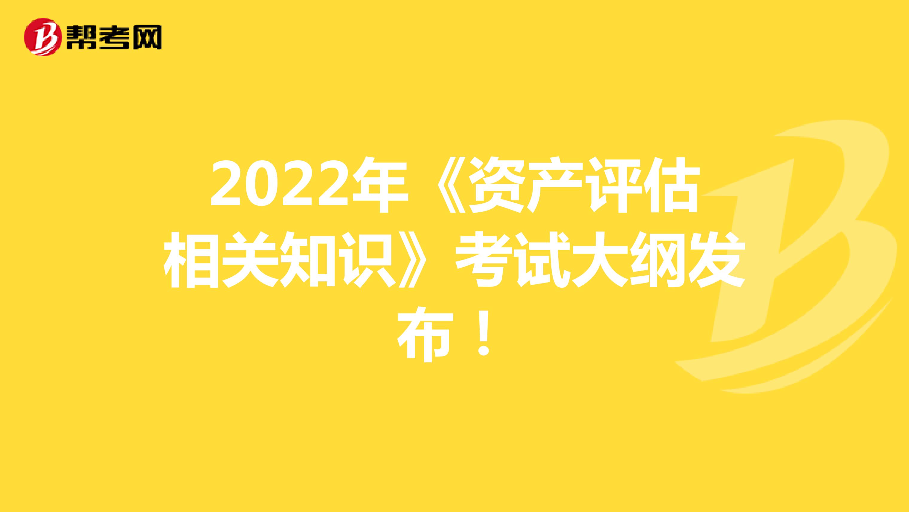 2022年《资产评估相关知识》考试大纲发布！