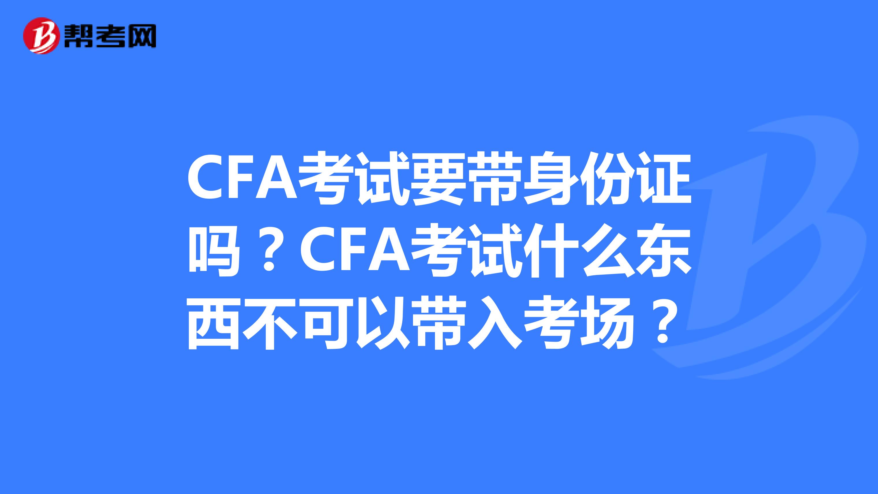 CFA考试要带身份证吗？CFA考试什么东西不可以带入考场？