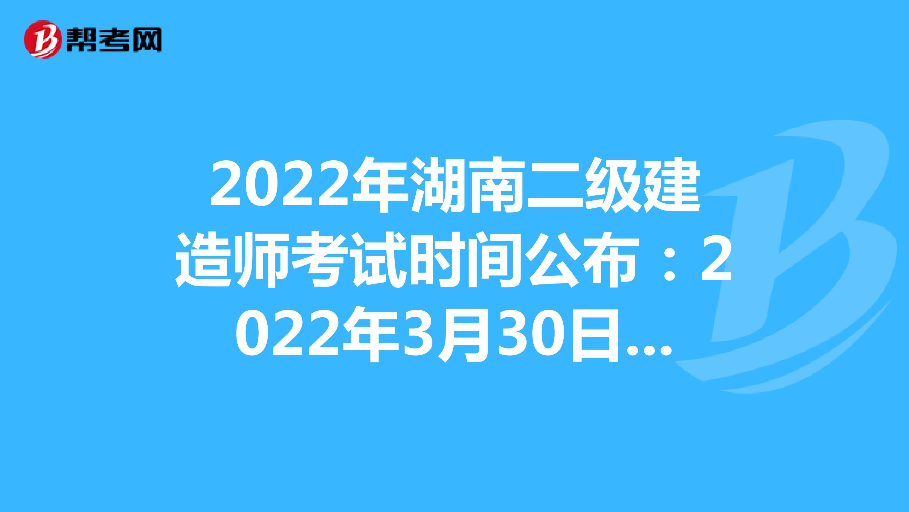 2022年湖南二級建造師考試時間公布：2022年3月30日—4月8日