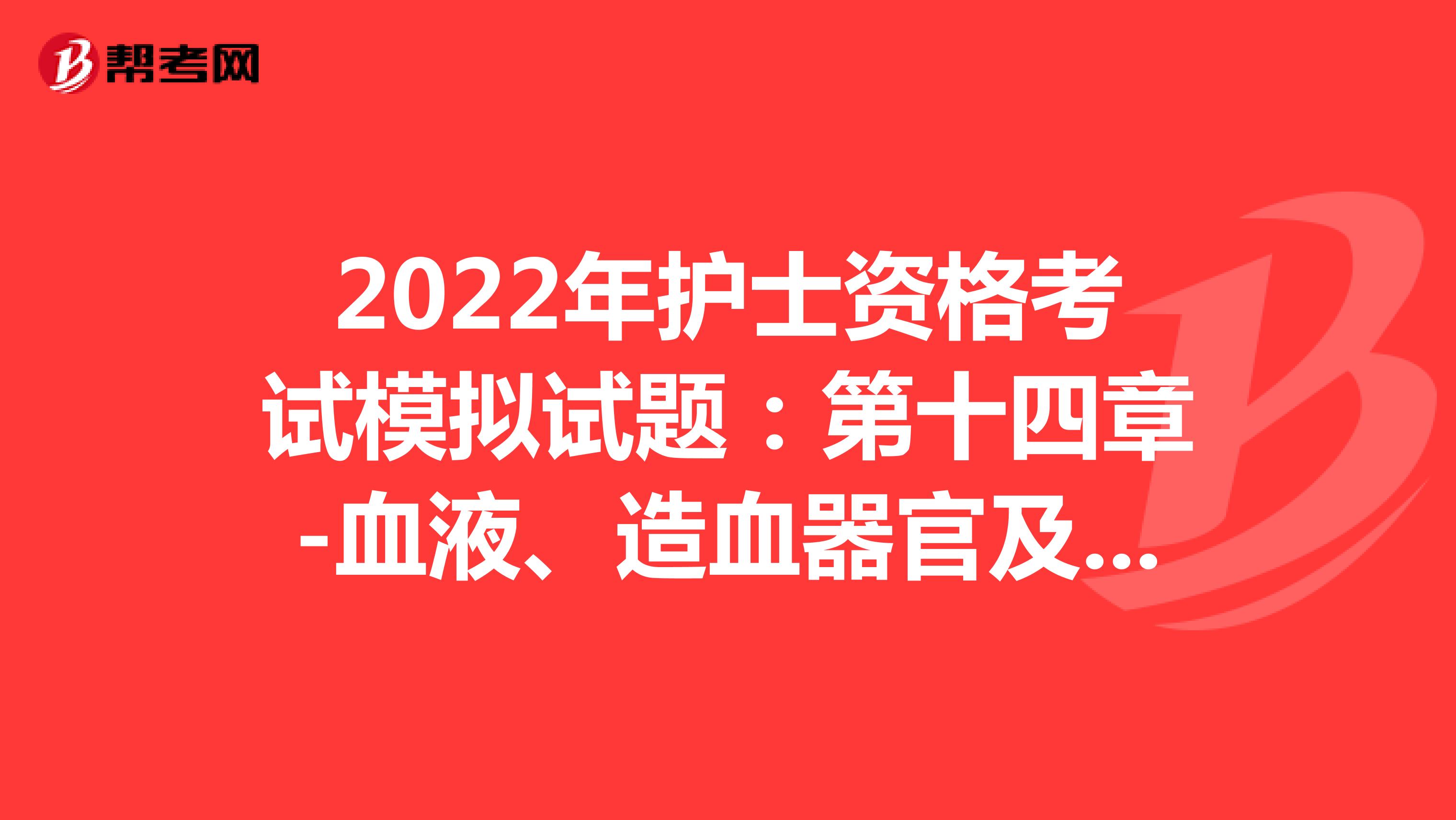 2022年护士资格考试模拟试题：第十四章-血液、造血器官及免疫疾病病人的护理(2)