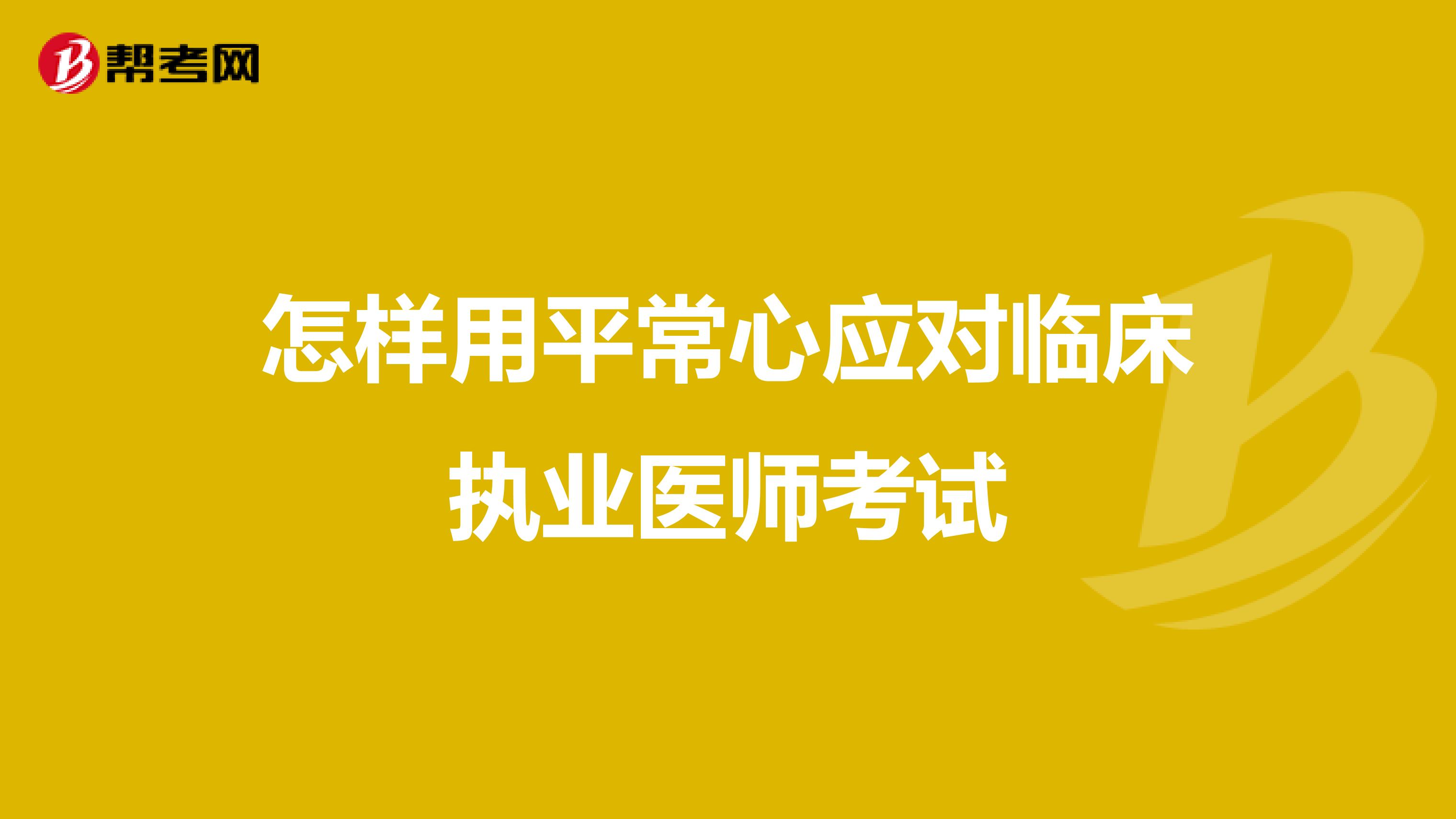 怎样用平常心应对临床执业医师考试