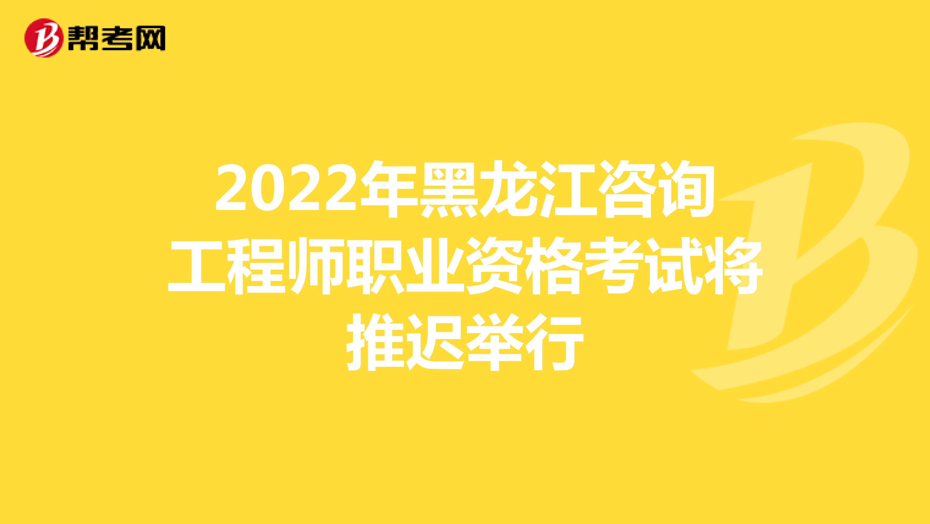 2022年黑龙江咨询工程师职业资格考试将推迟举行