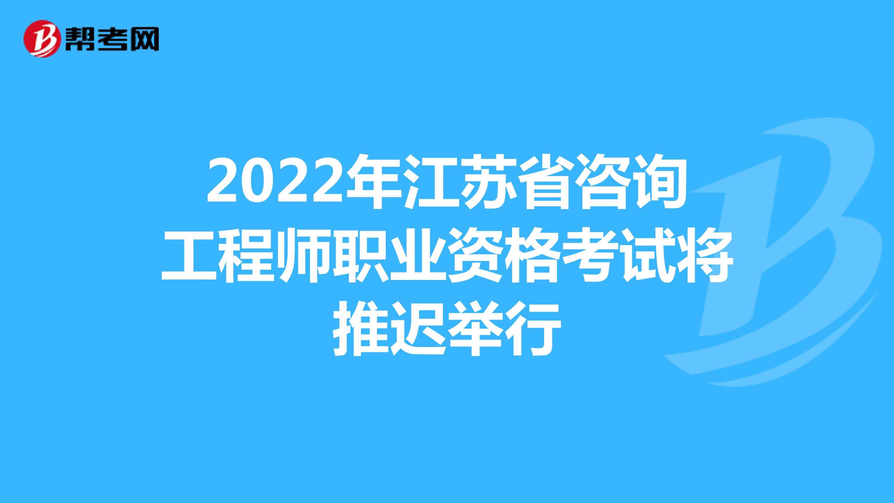 2022年江苏省咨询工程师职业资格考试将推迟举行
