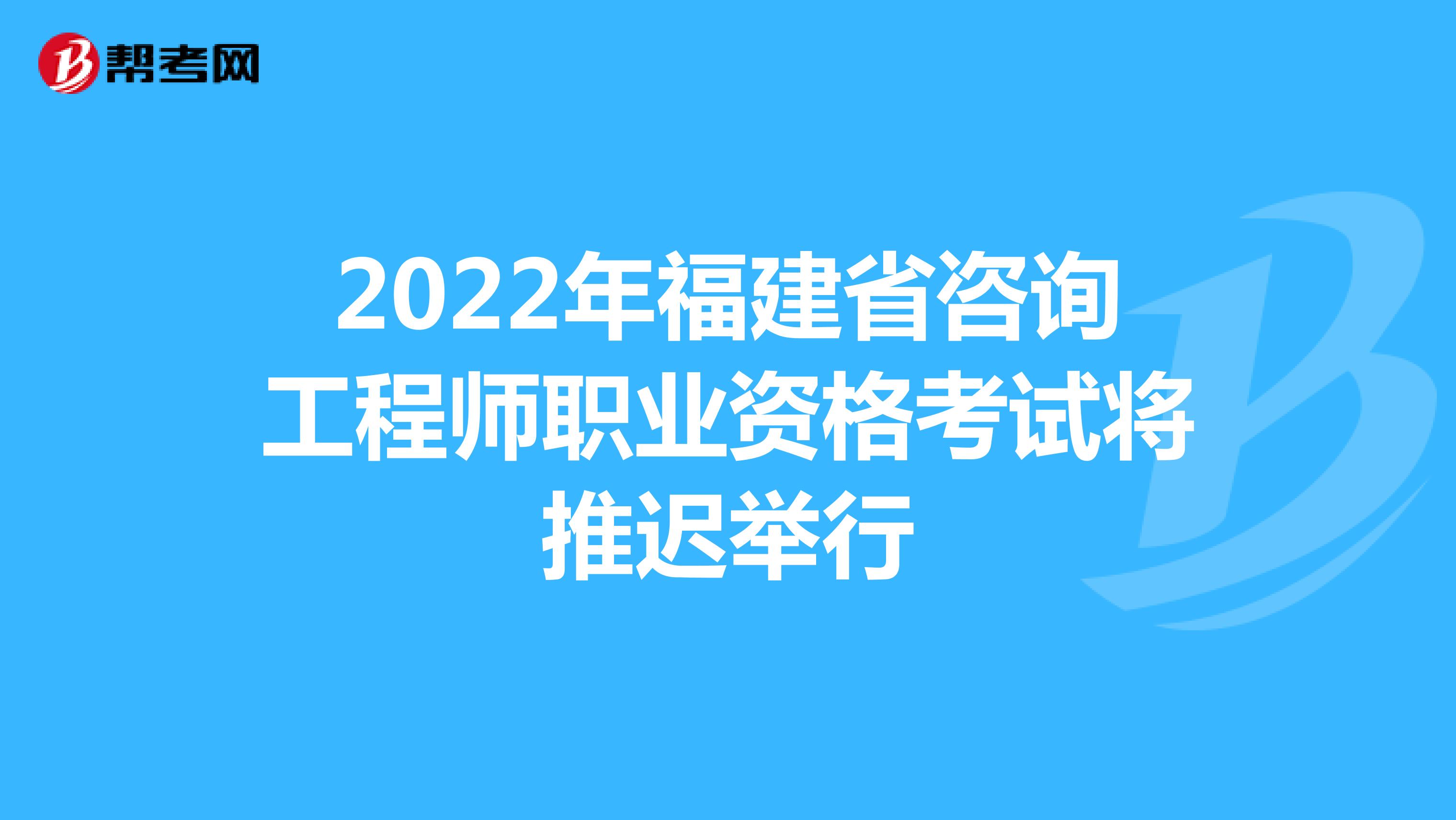 2022年福建省咨询工程师职业资格考试将推迟举行
