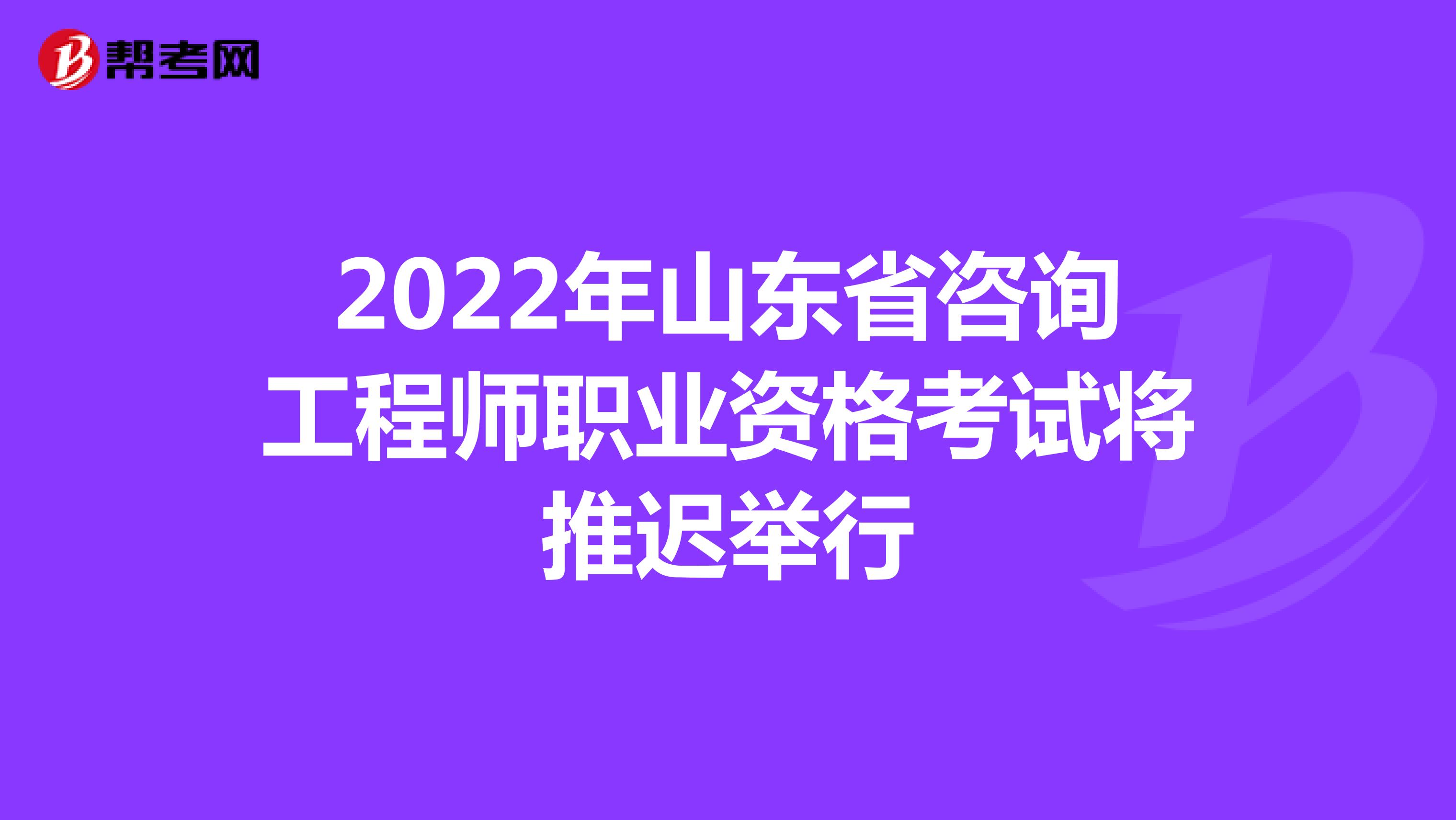 2022年山东省咨询工程师职业资格考试将推迟举行