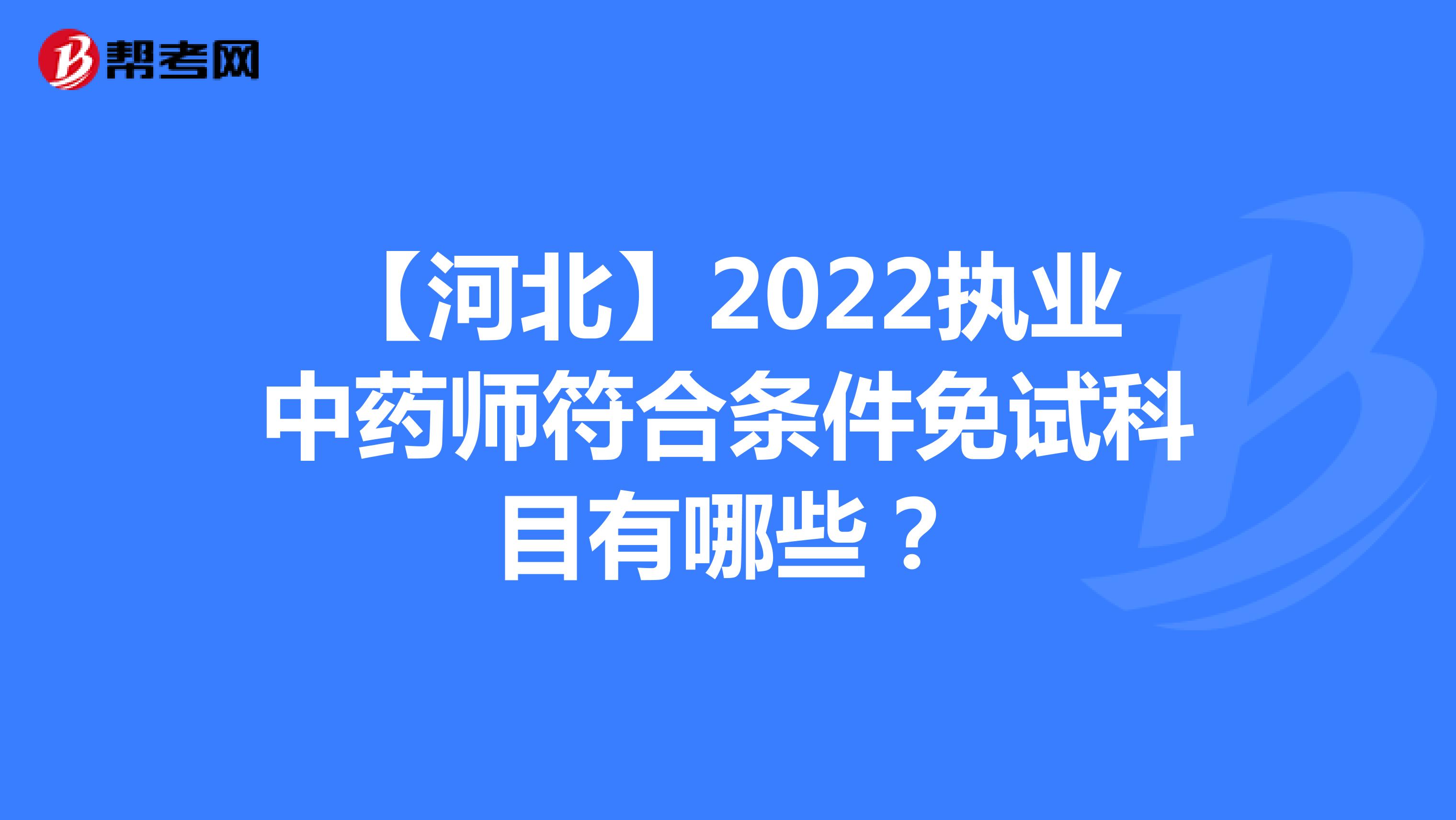 【河北】2022執業中藥師符合條件免試科目有哪些？