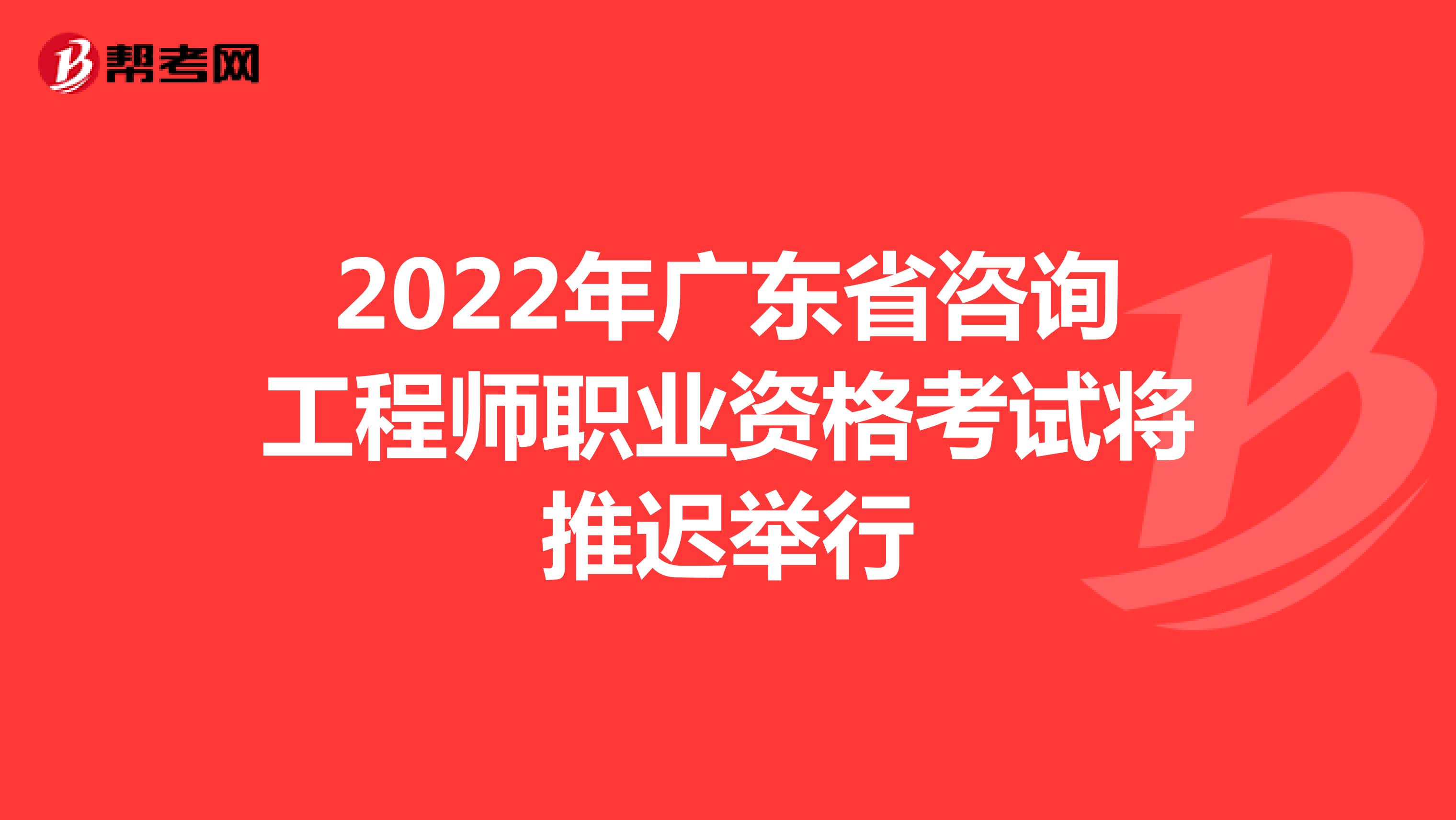 2022年广东省咨询工程师职业资格考试将推迟举行