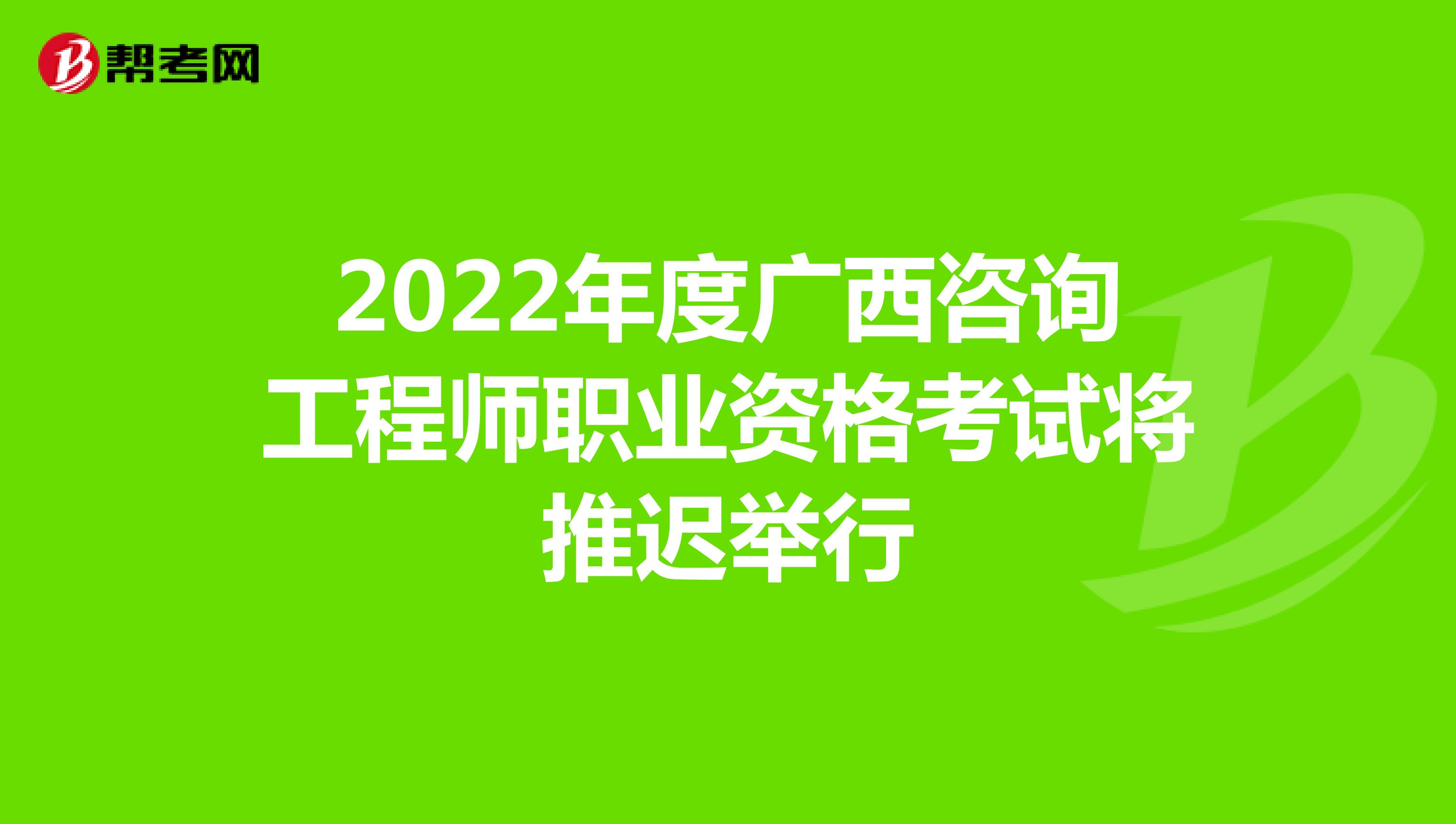 2022年度广西咨询工程师职业资格考试将推迟举行