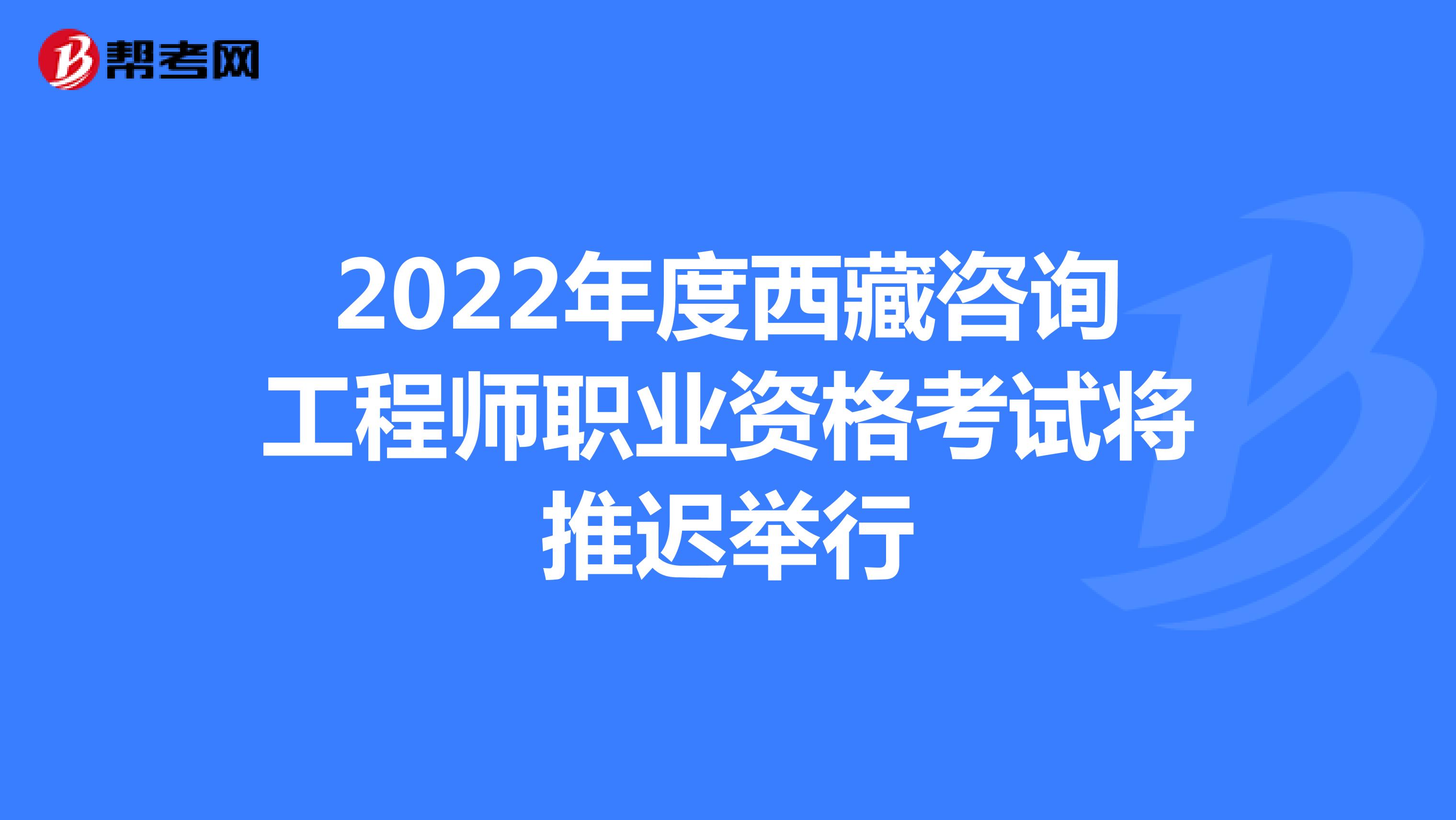 2022年度西藏咨询工程师职业资格考试将推迟举行