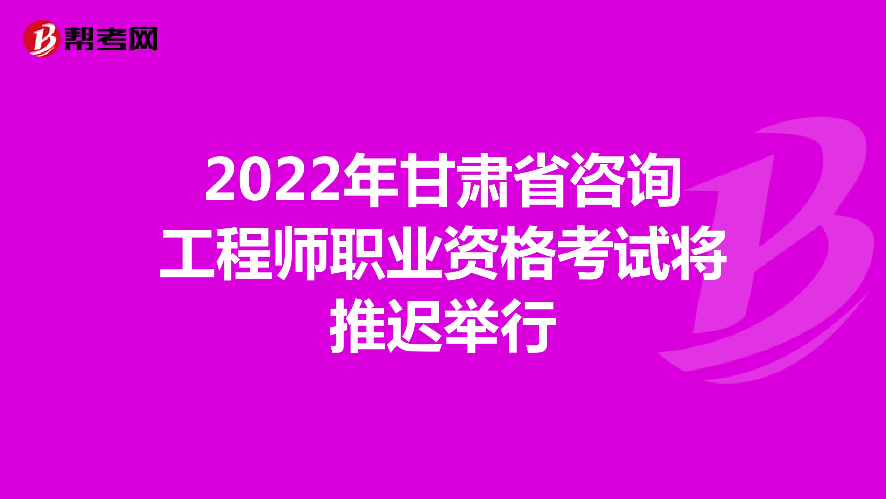 2022年甘肃省咨询工程师职业资格考试将推迟举行