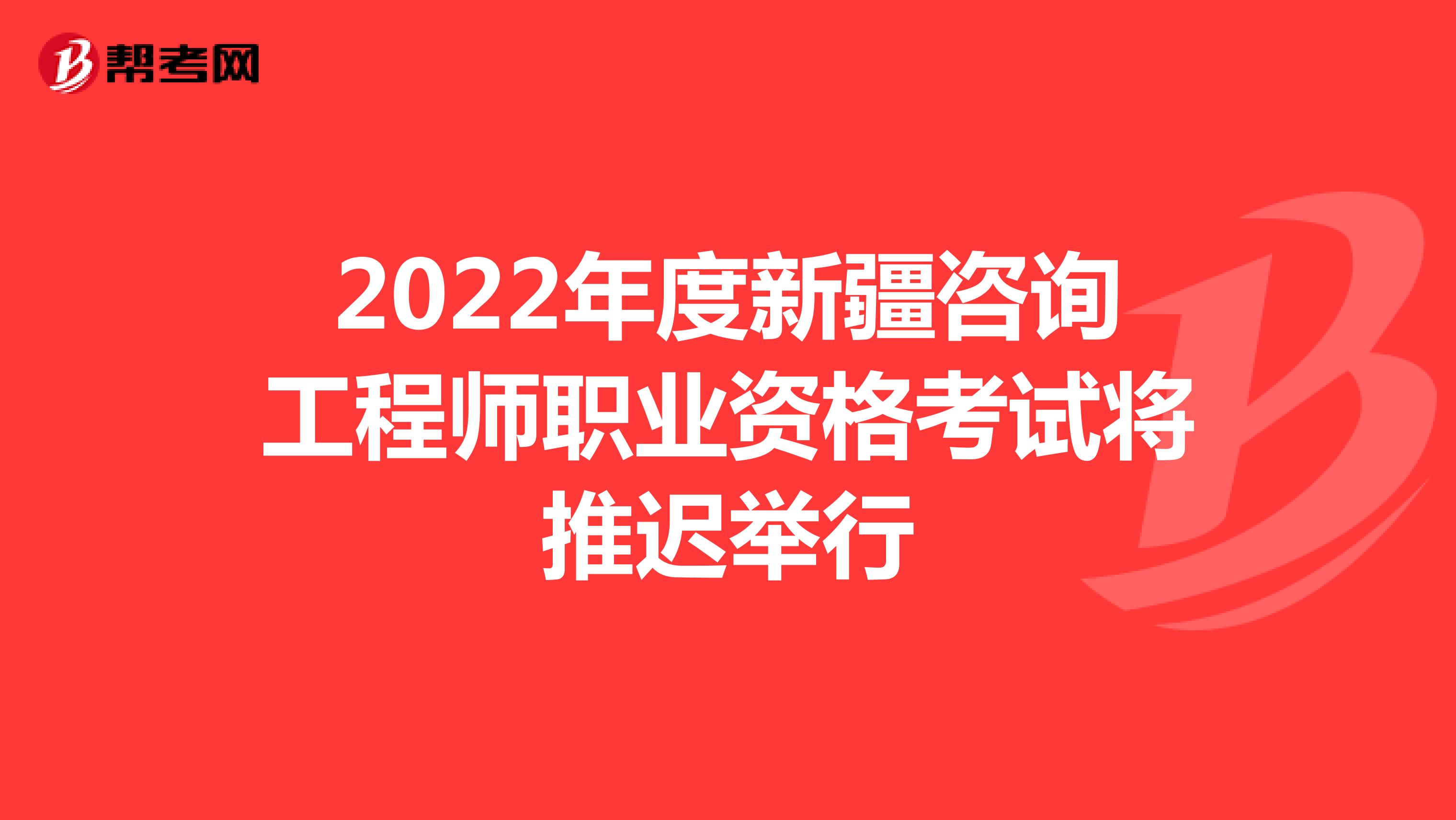 2022年度新疆咨询工程师职业资格考试将推迟举行