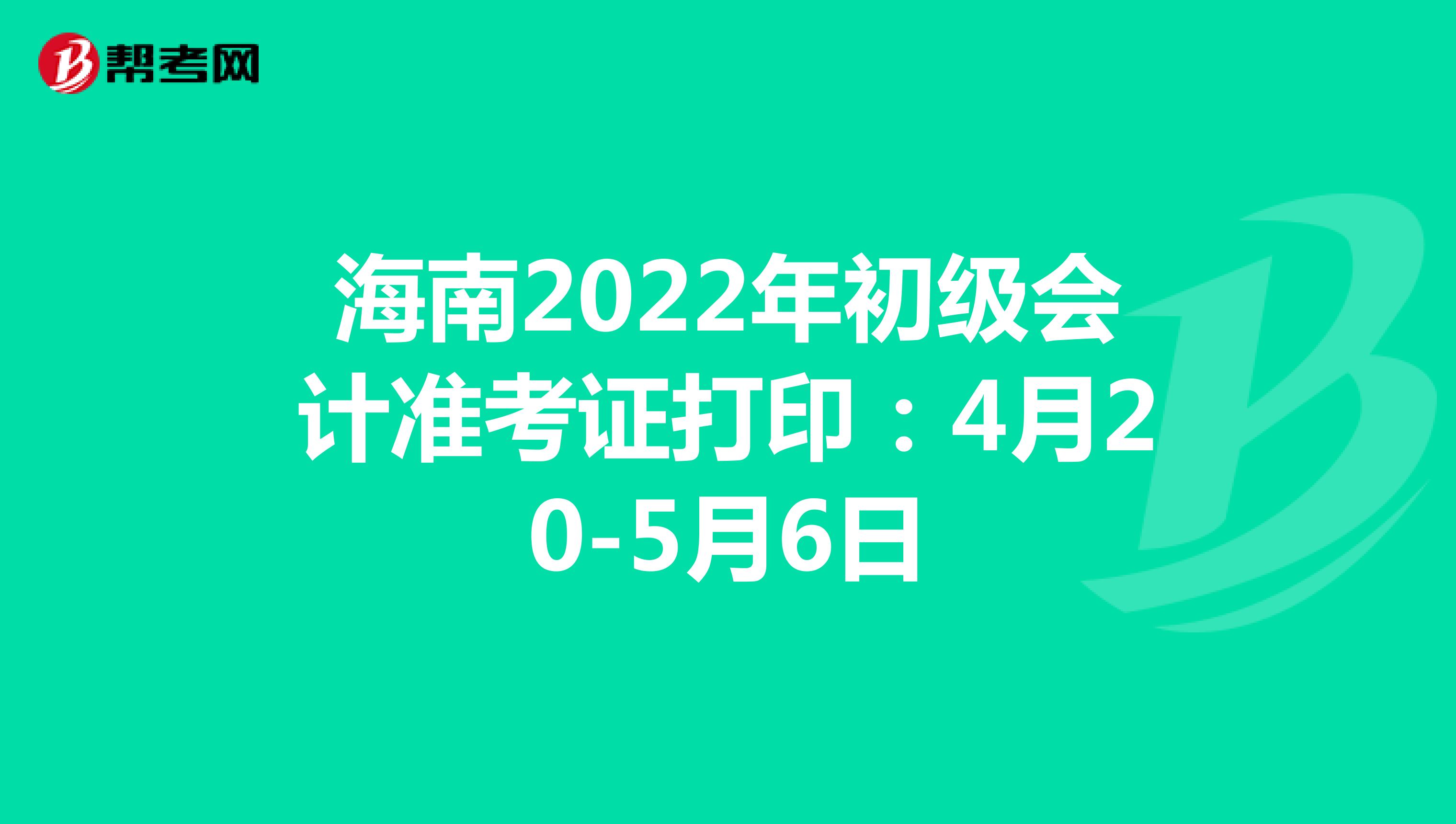 海南2022年初级会计准考证打印：4月20-5月6日
