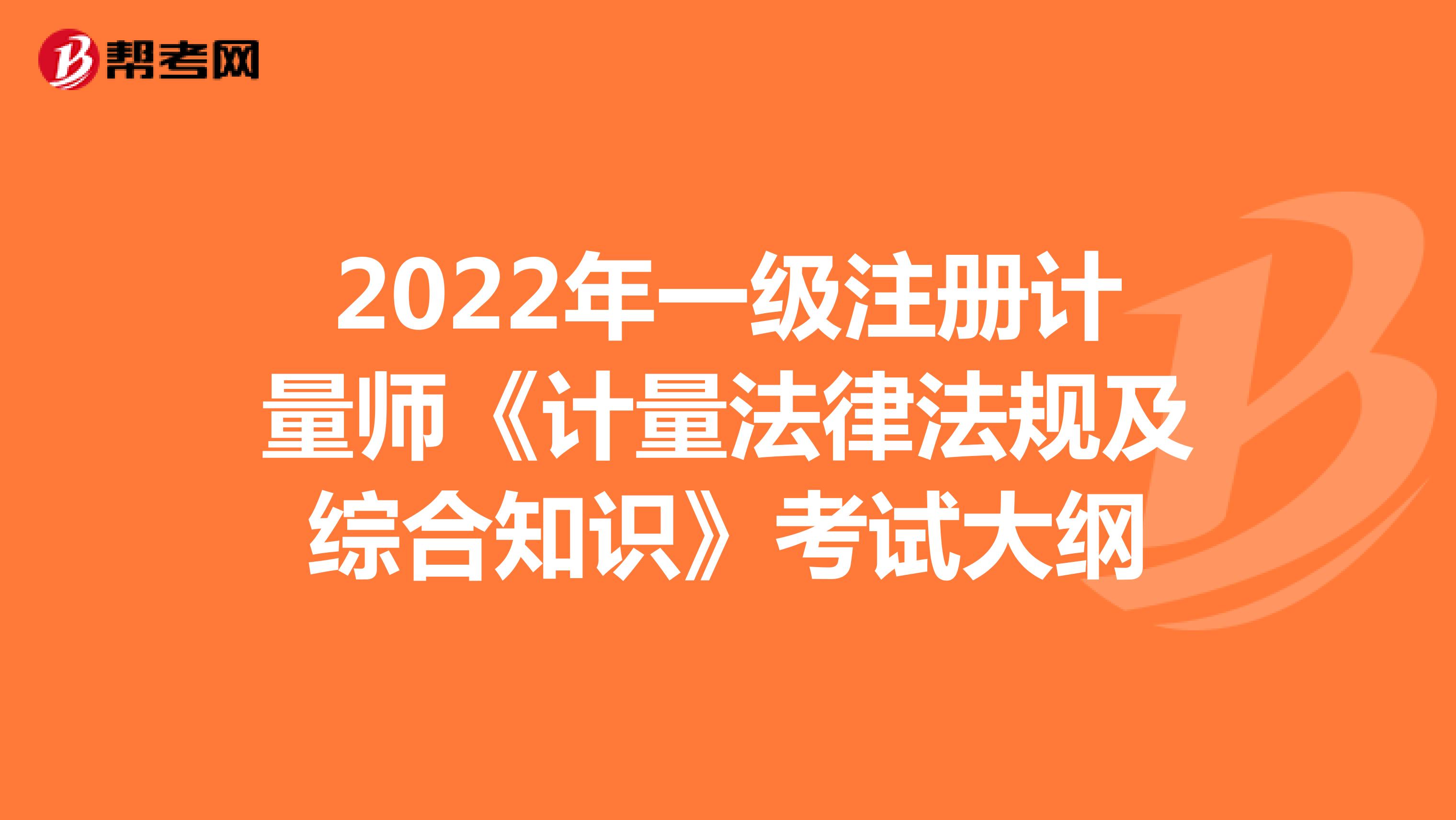 2022年一级注册计量师《计量法律法规及综合知识》考试大纲