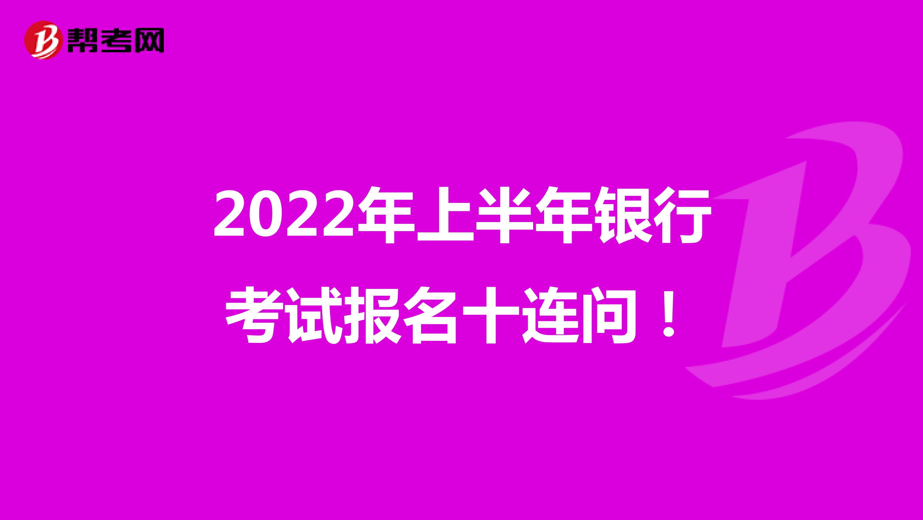 2022年上半年银行考试报名十连问！