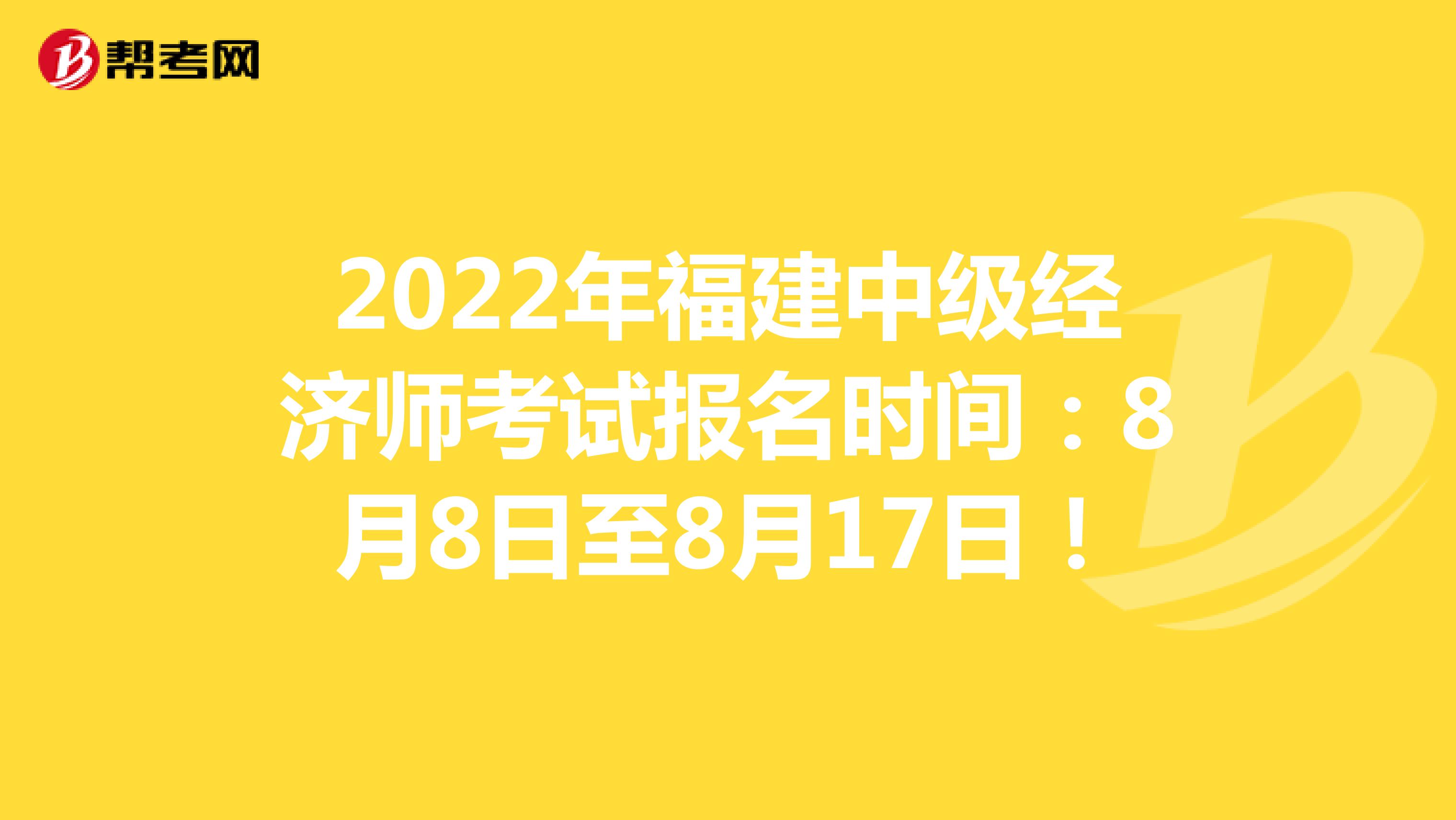 2022年福建中级经济师考试报名时间：8月8日至8月17日！