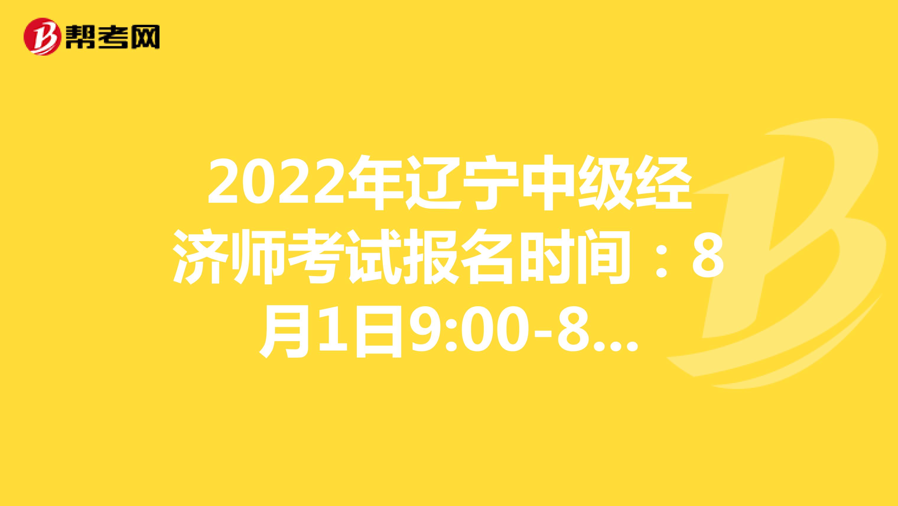 2022年辽宁中级经济师考试报名时间：8月1日9:00-8月11日24:00！