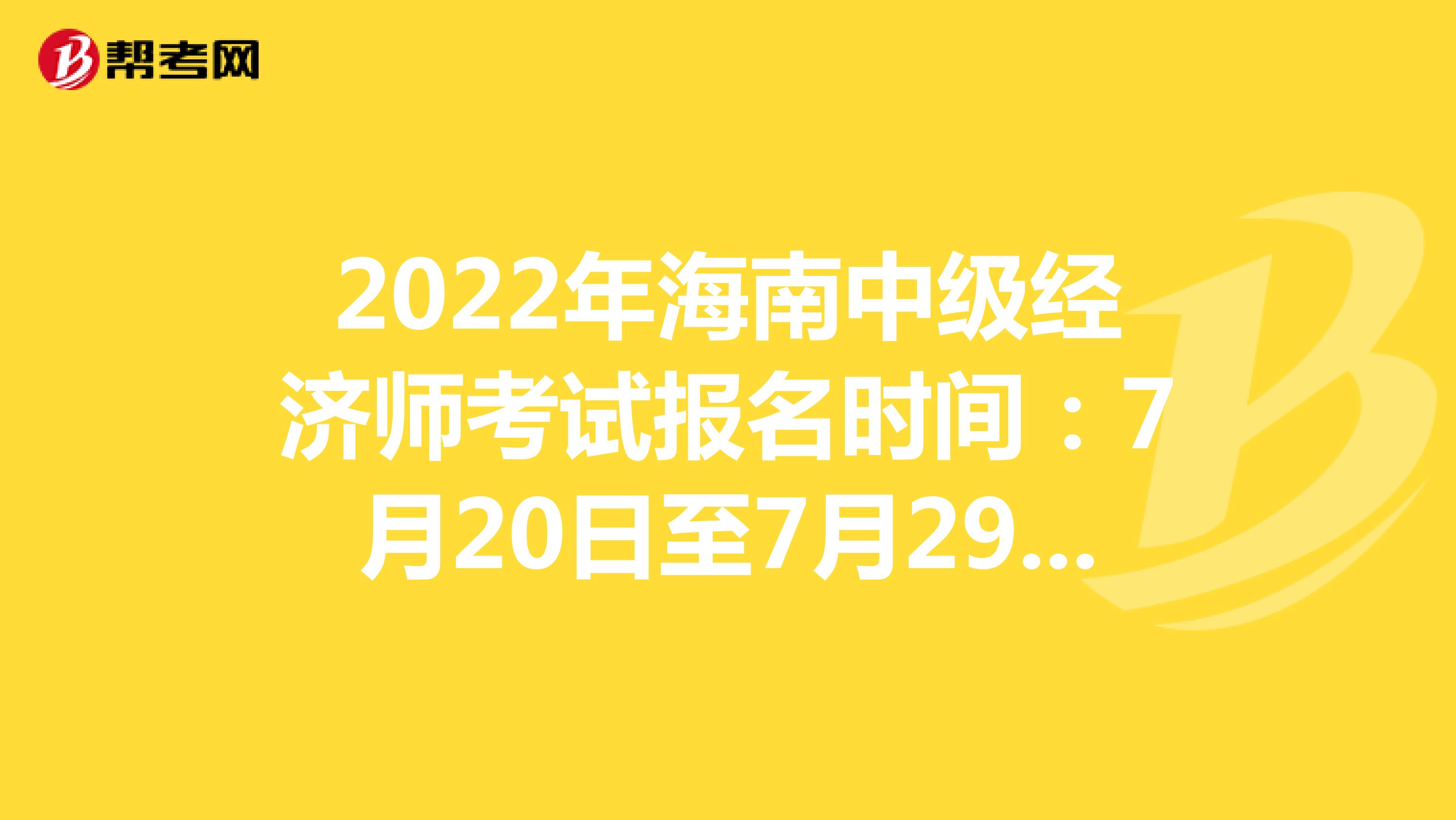 2022年海南中级经济师考试报名时间：7月20日至7月29日！